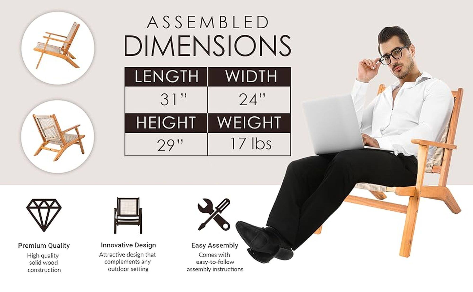 ASSEMBLED DIMENSIONS LENGTH WIDTH HEIGHT WEIGHT 31" 24" 29" 17 lbs Premium Quality High quality solid wood construction Innovative Design Attractive design that complements any outdoor setting Easy Assembly Comes with easy-to-follow assembly instructions