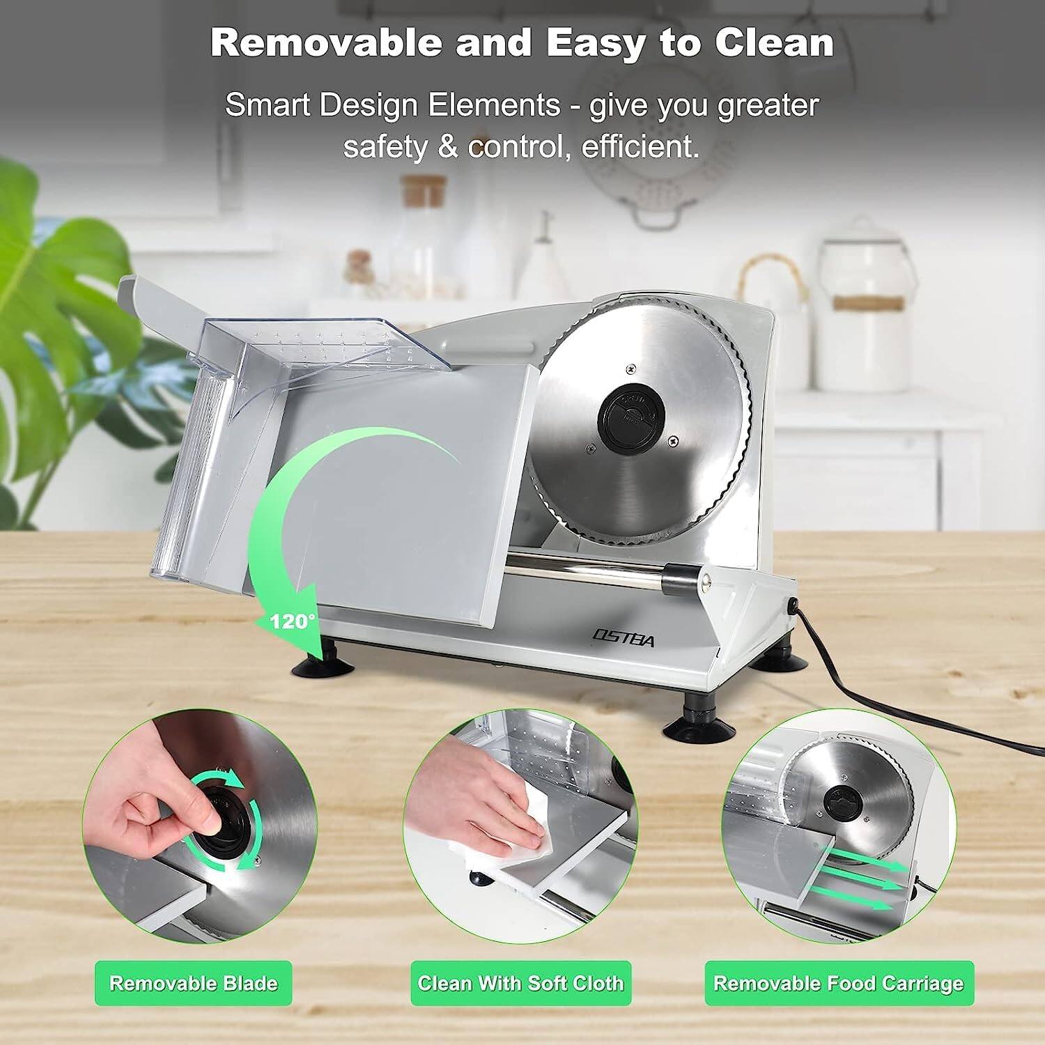 Removable and Easy to Clean  
Smart Design Elements - give you greater safety & control, efficient.  

120° OSTEA  

- Removable Blade  
- Clean With Soft Cloth  
- Removable Food Carriage