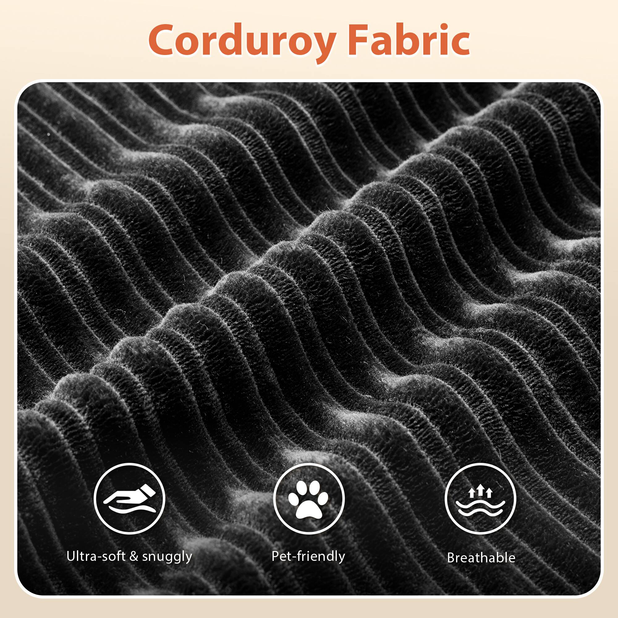 Corduroy Fabric

- Ultra-soft & snuggly
- Pet-friendly
- Breathable