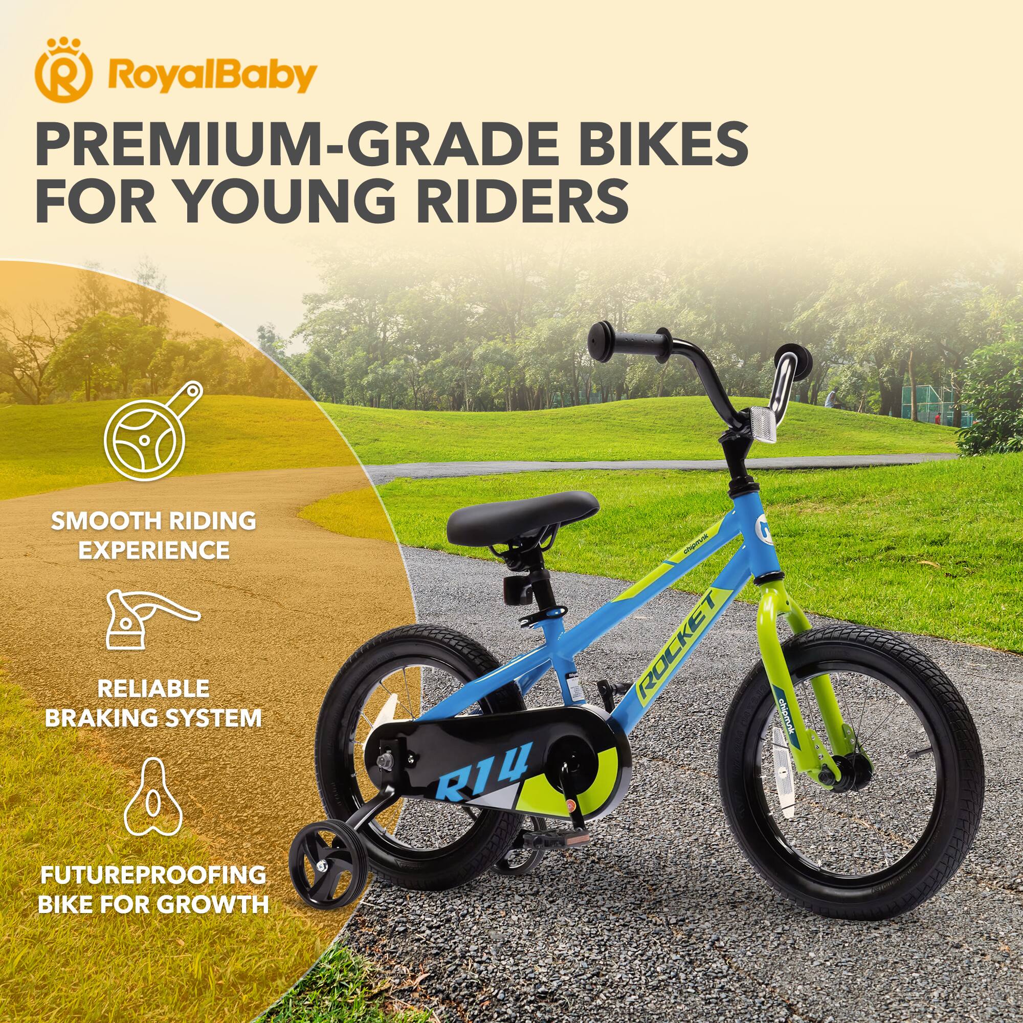 RoyalBaby PREMIUM-GRADE BIKES FOR YOUNG RIDERS

- SMOOTH RIDING EXPERIENCE
- RELIABLE BRAKING SYSTEM
- FUTUREPROOFING BIKE FOR GROWTH