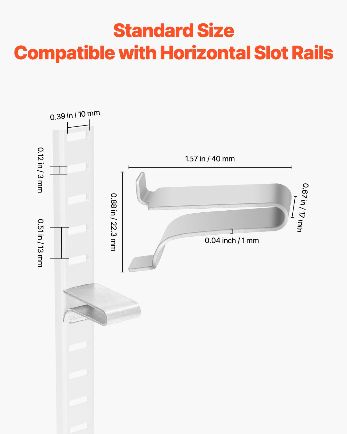 Standard Size Compatible with Horizontal Slot Rails

- 0.39 in / 10 mm
- 0.12 in / 3 mm
- 0.51 in / 13 mm
- 0.88 in / 22.3 mm
- 1.57 in / 40 mm
- 0.04 inch / 1 mm
- 0.67 in / 17 mm
