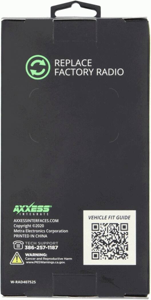 Replace C Factory Radio Axxess Integrate Axxessinterfaces.com Copyright 2020 Metra Electronics Corporation Printed in China Vehicle Fit Guide Tech Support 386-257-1187 Warning: Cancer and Reproductive Harm www.P65Warnings.ca.gov. W-RAD407525
