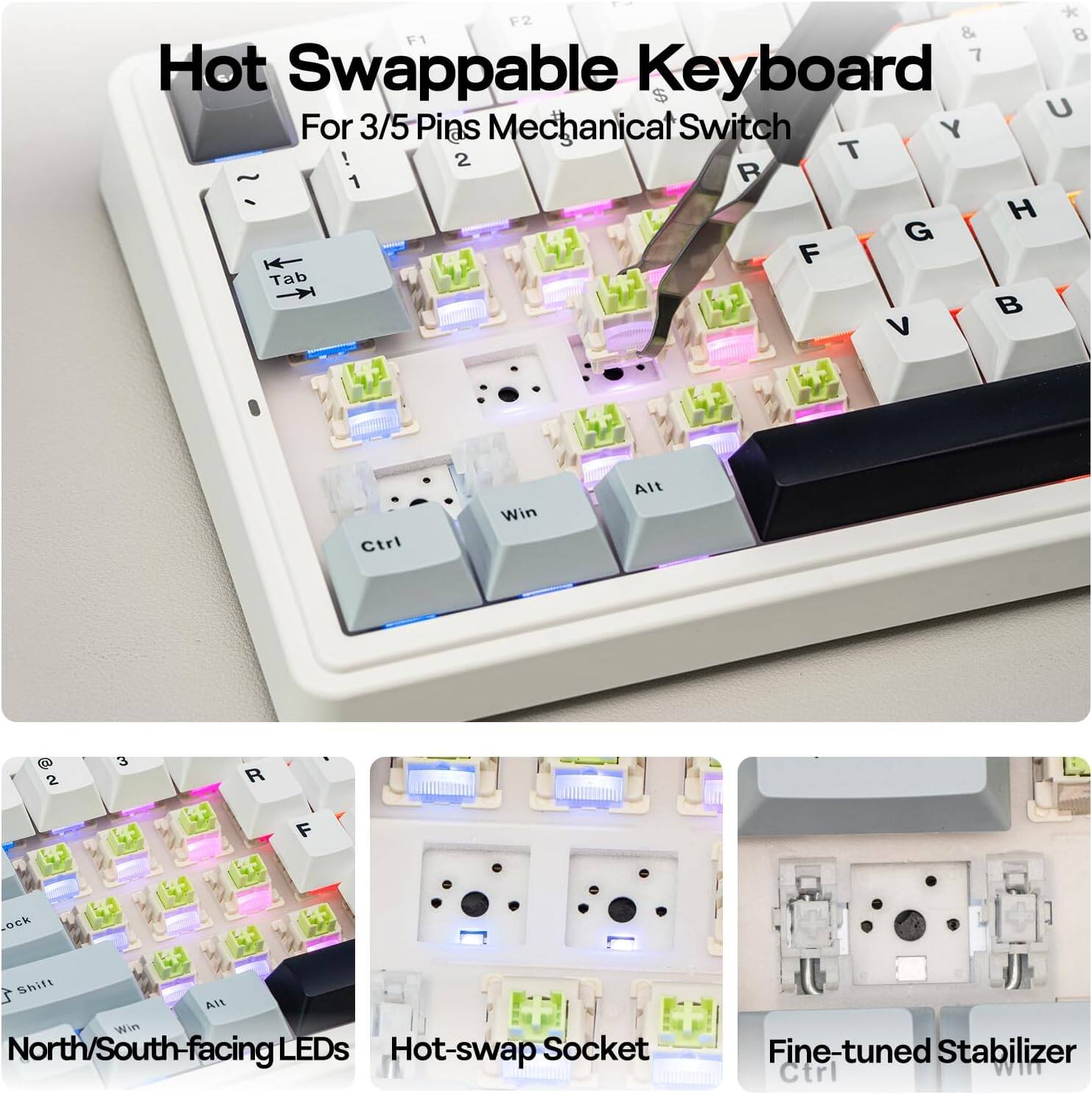 Hot Swappable Keyboard  
For 3/5 Pins Mechanical Switch  

F2 * F1 & 8 7  
Hot Swappable Keyboard $ U  
For 3/5 Pins Mechanical Switch Y ! 2 T 1 R H G F Tab V Ctrl Win Alt 2 3 R F OCk Shift 2 Alt Win North/South-facing LEDs Hot-swap Socket Fine-tuned Stabilizer Ctrl WITT