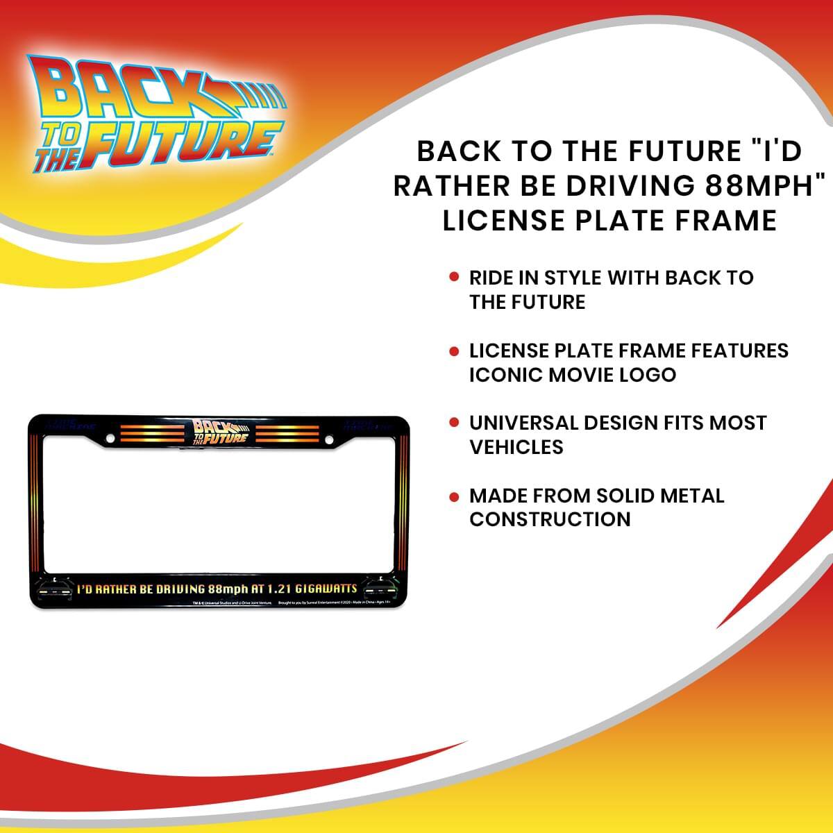 **BACK TO THE FUTURE "I'D RATHER BE DRIVING 88MPH" LICENSE PLATE FRAME**

- RIDE IN STYLE WITH BACK TO THE FUTURE
- LICENSE PLATE FRAME FEATURES ICONIC MOVIE LOGO
- UNIVERSAL DESIGN FITS MOST VEHICLES
- MADE FROM SOLID METAL CONSTRUCTION

"I'D RATHER BE DRIVING 88mph AT 1.21 GIGAWATTS"