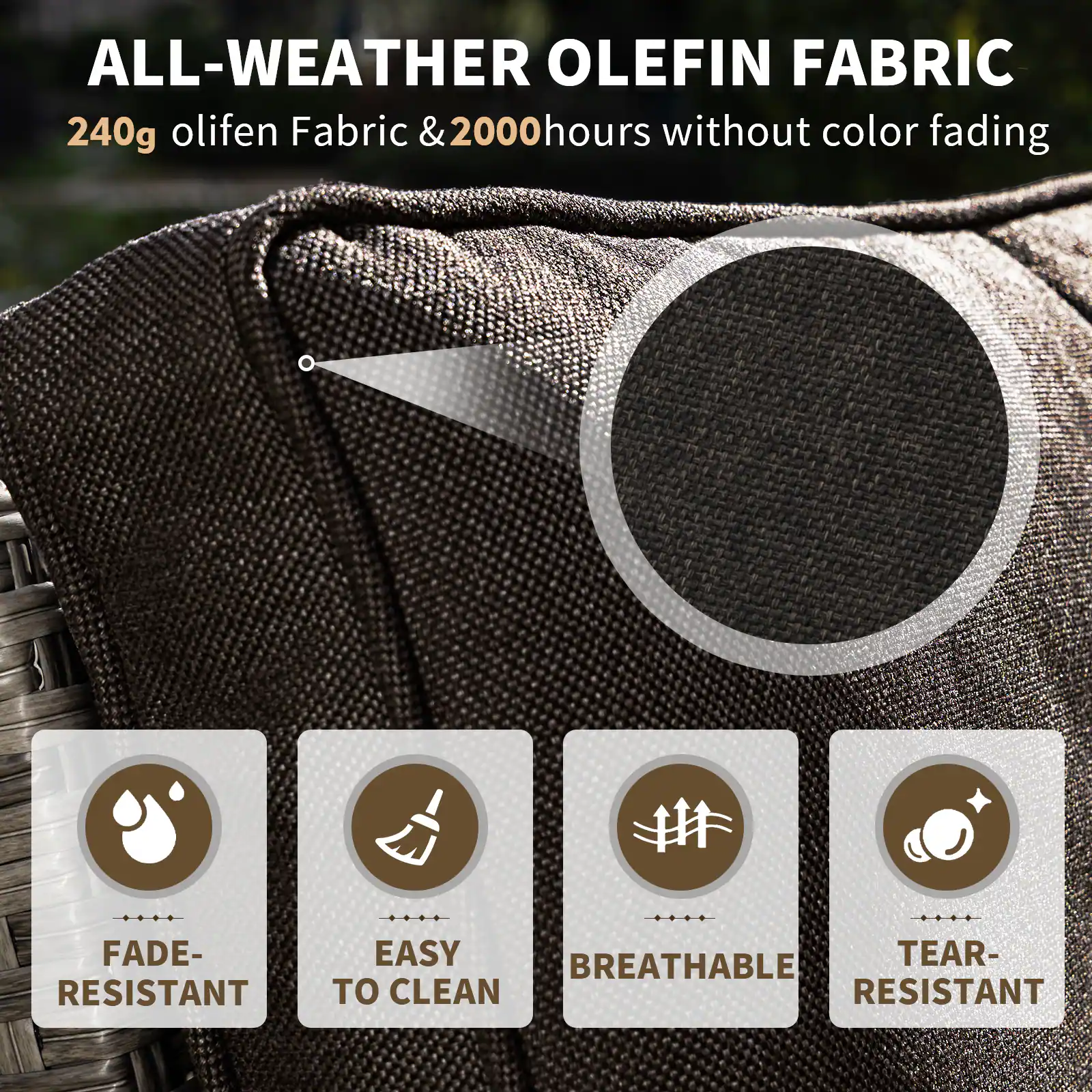 ALL-WEATHER OLEFIN FABRIC  
240g olifen Fabric & 2000 hours without color fading  

- FADE-RESISTANT  
- EASY TO CLEAN  
- BREATHABLE  
- TEAR-RESISTANT