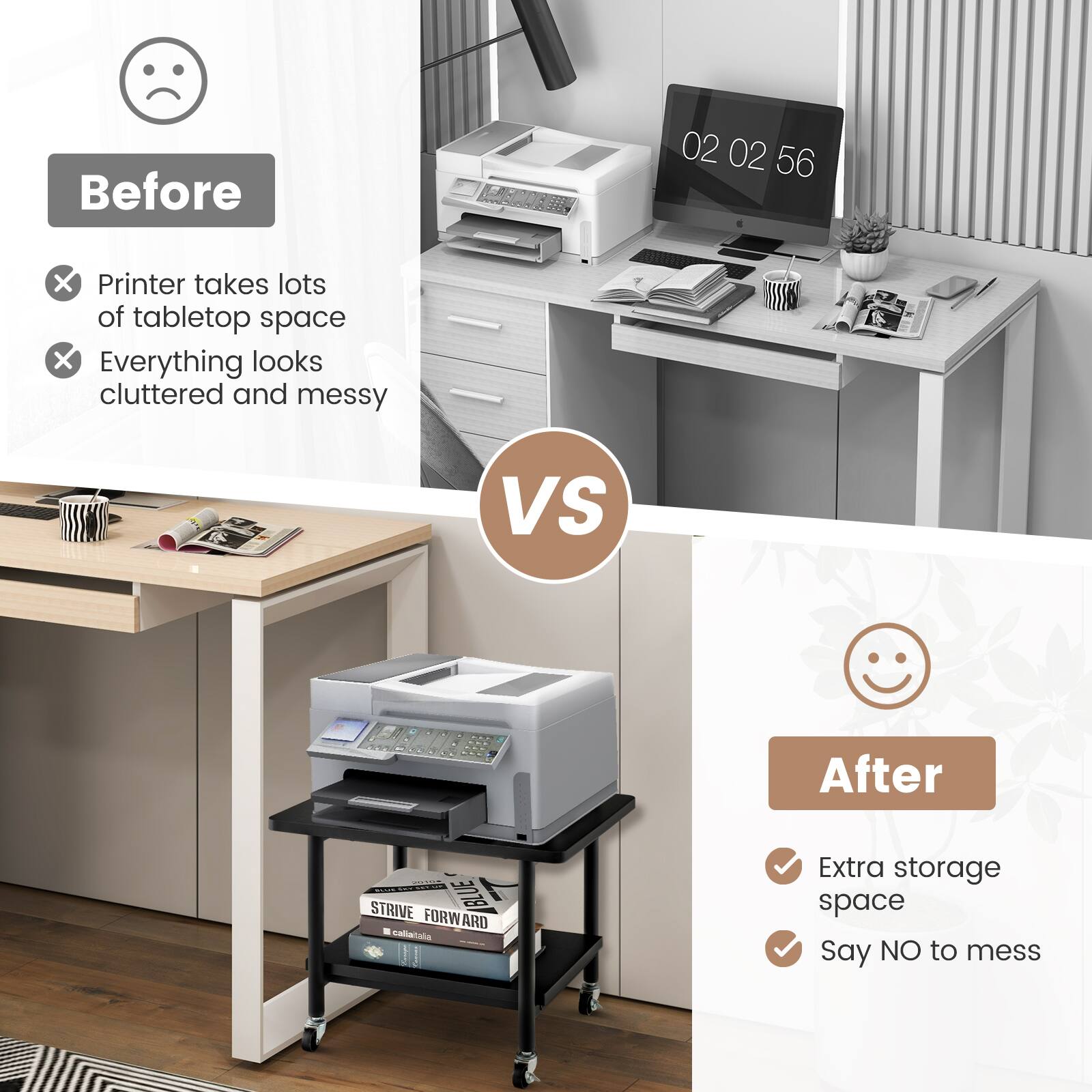 Before

- Printer takes lots of tabletop space
- Everything looks cluttered and messy

VS

After

- Extra storage space
- Say NO to mess
