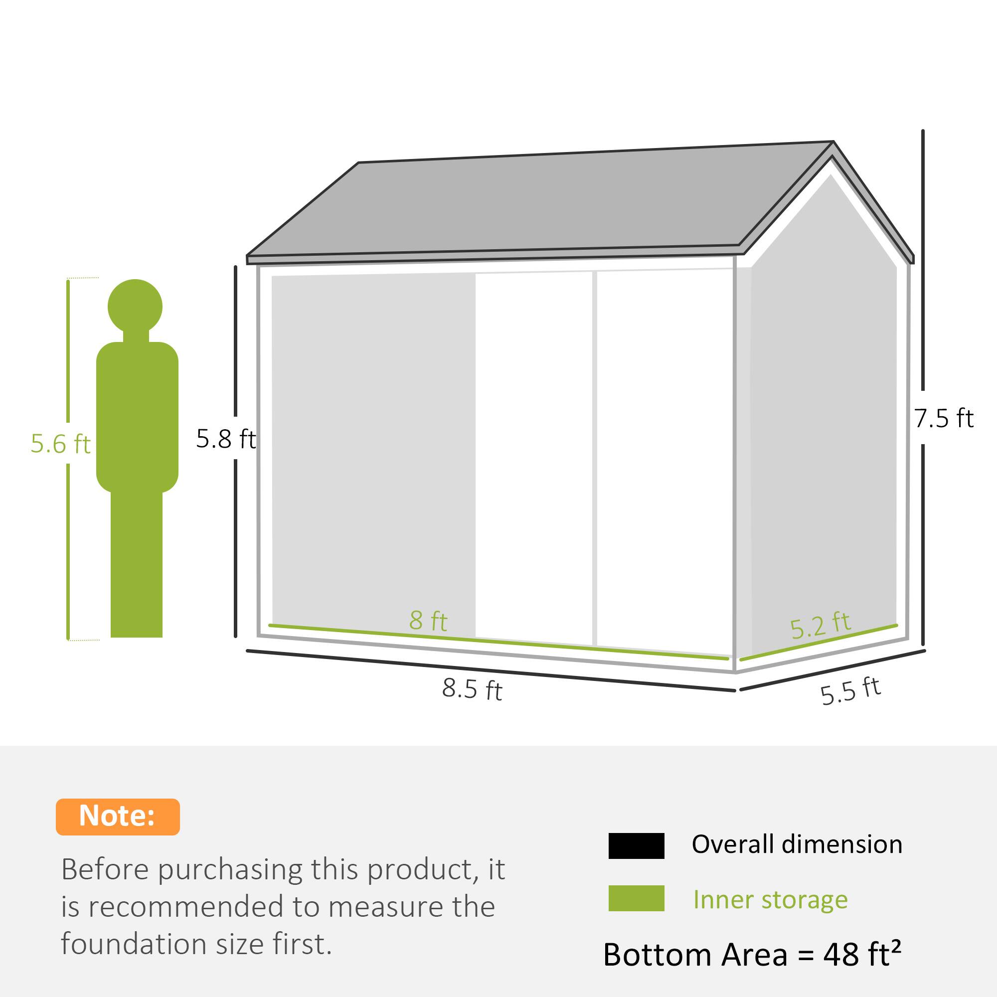5.6 ft  
5.8 ft  
7.5 ft  
8 ft  
5.2 ft  
8.5 ft  
5.5 ft  

Note: Before purchasing this product, it is recommended to measure the foundation size first.  

Overall dimension  
Inner storage  
Bottom Area = 48 ft²