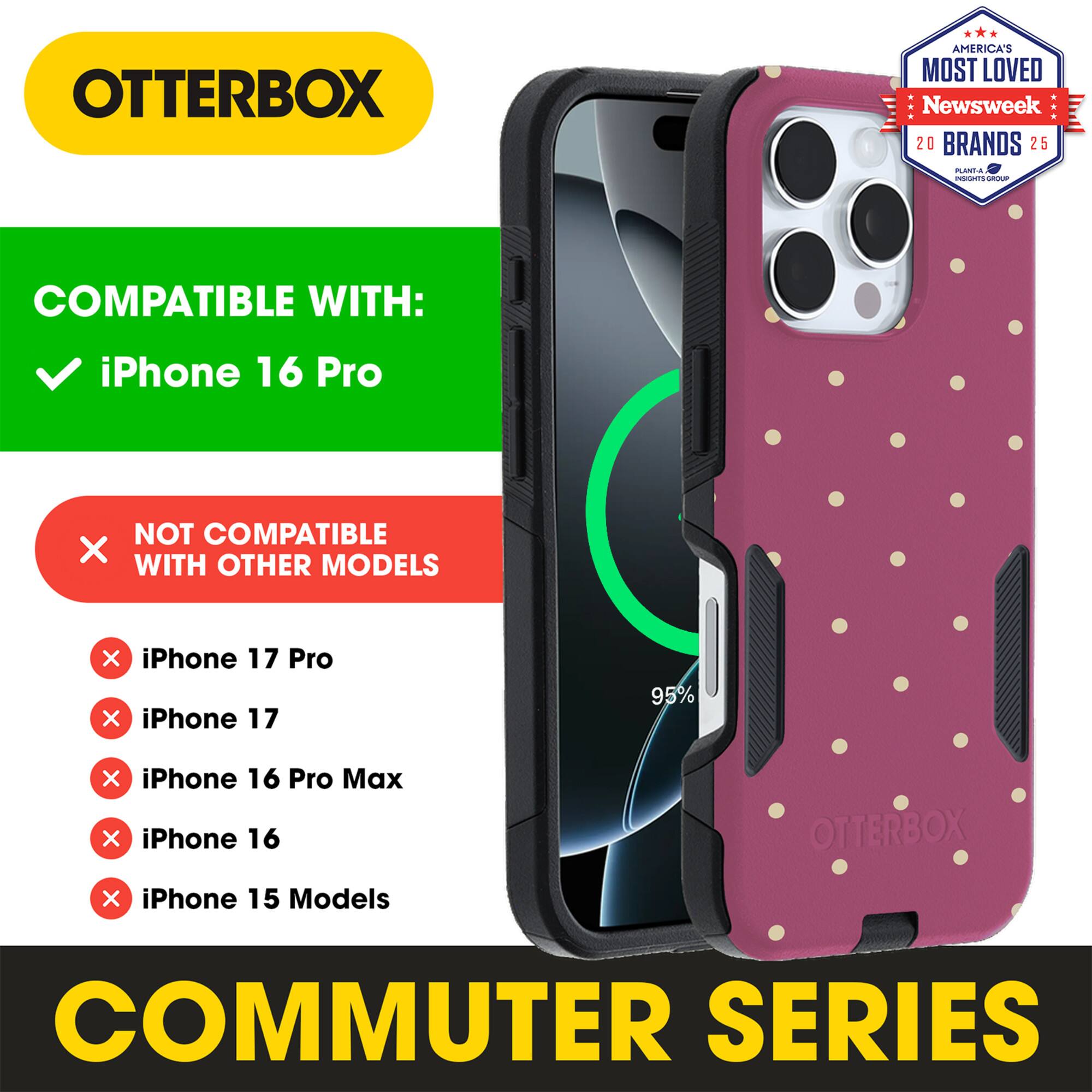 OTTERBOX  
AMERICA'S MOST LOVED Newsweek 20 BRANDS 25  

COMPATIBLE WITH:  
✓ iPhone 16 Pro  

NOT COMPATIBLE WITH OTHER MODELS:  
✗ iPhone 17 Pro  
✗ iPhone 17  
✗ iPhone 16 Pro Max  
✗ iPhone 16  
✗ iPhone 15 Models  

COMMUTER SERIES