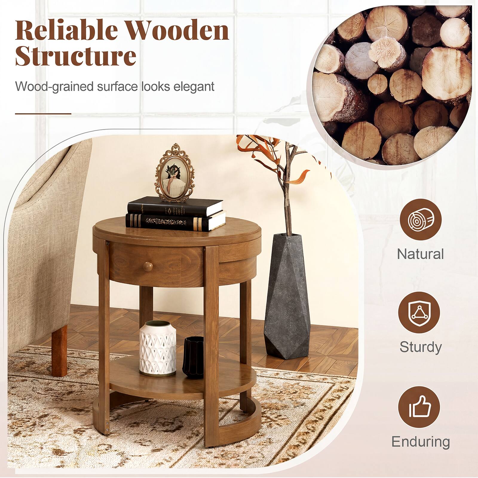 Reliable Wooden Structure  
Wood-grained surface looks elegant  

Natural  
Sturdy  
Enduring