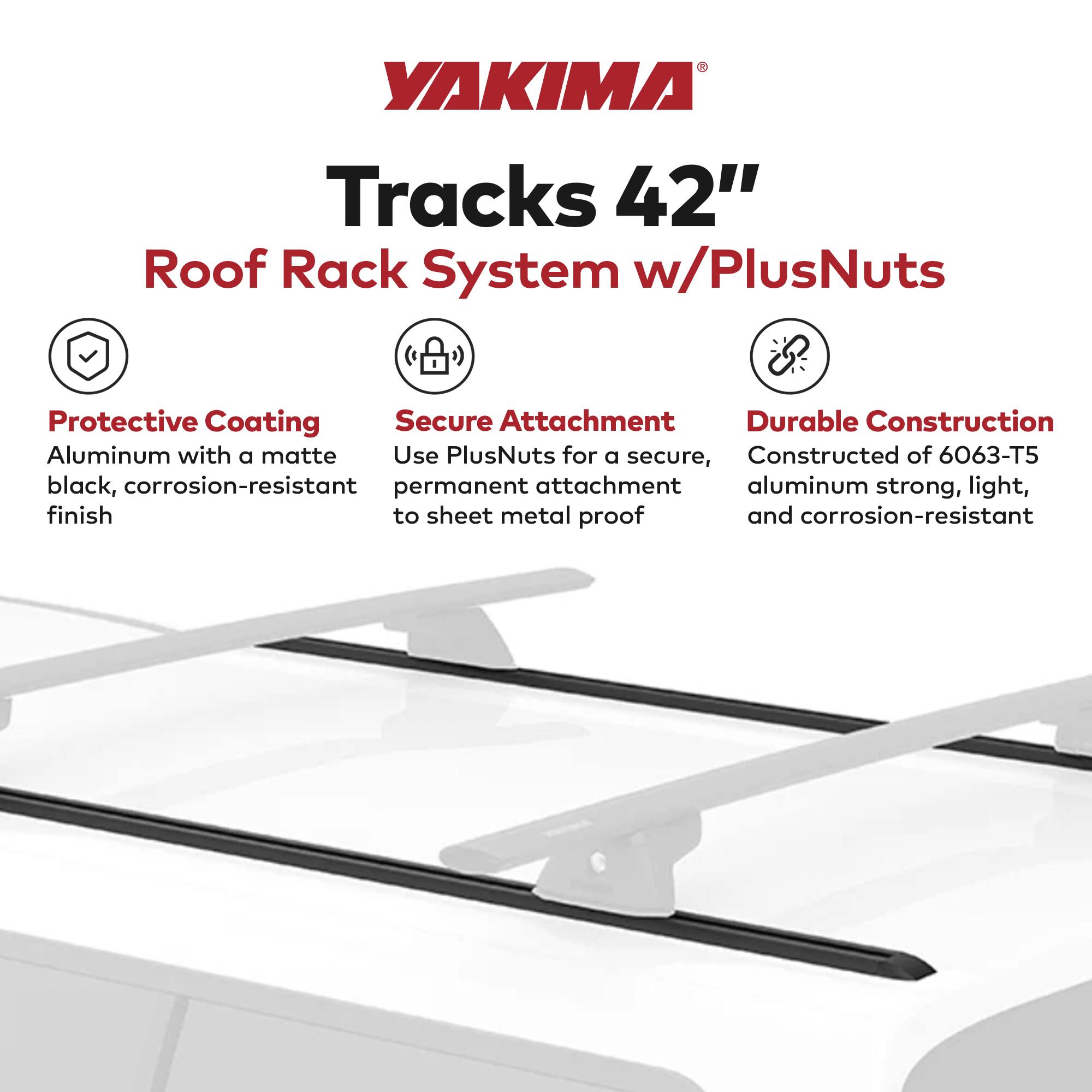 YAKIMA Tracks 42" Roof Rack System w/PlusNuts

- Protective Coating: Aluminum with a matte black, corrosion-resistant finish
- Secure Attachment: Use PlusNuts for a secure, permanent attachment to sheet metal proof
- Durable Construction: Constructed of 6063-T5 aluminum strong, light, and corrosion-resistant