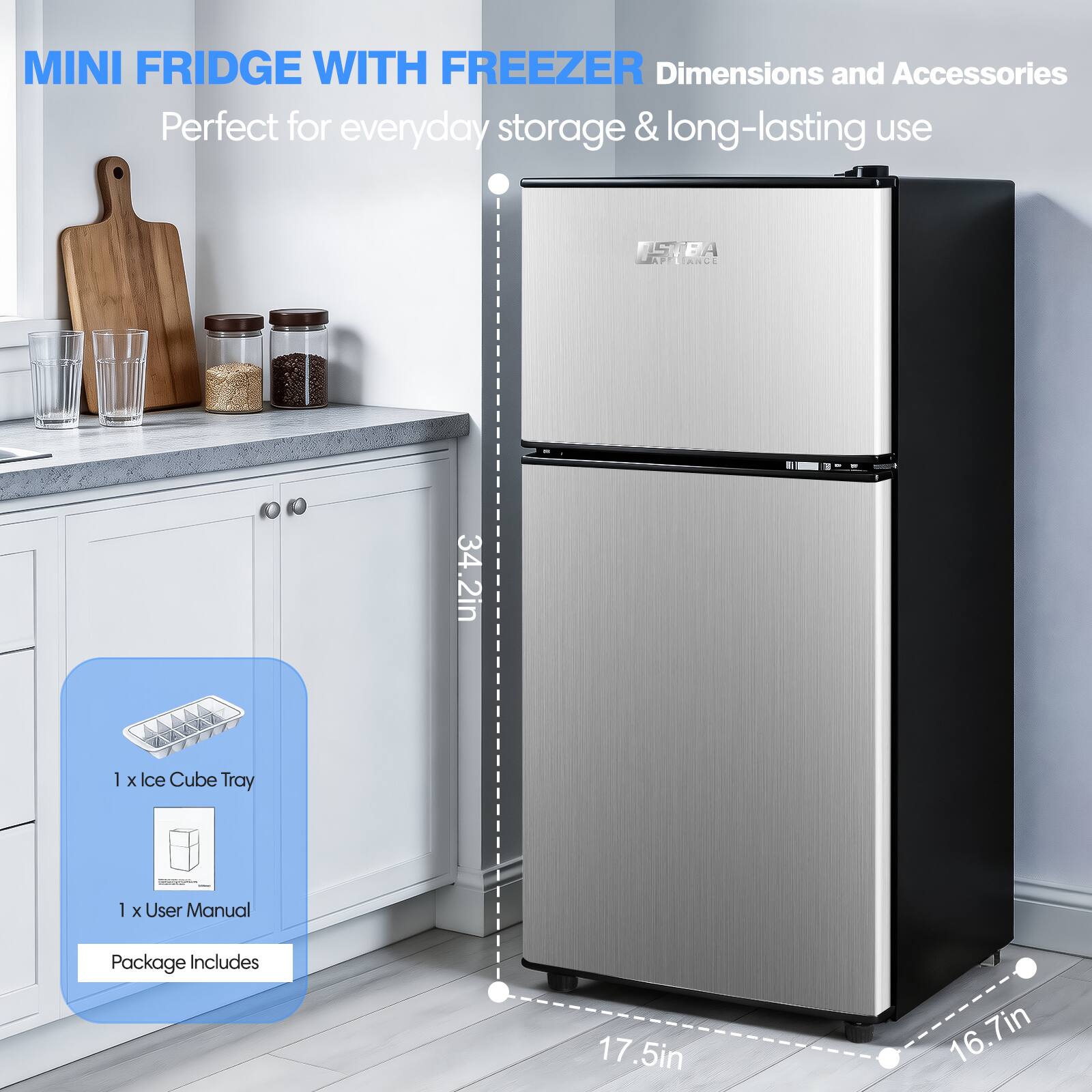 MINI FRIDGE WITH FREEZER  
Perfect for everyday storage & long-lasting use  

Dimensions and Accessories  
STBA APPLIANCE  

Package Includes  
1 x Ice Cube Tray  
1 x User Manual  

Dimensions:  
Height: 34.2in  
Width: 17.5in  
Depth: 16.7in