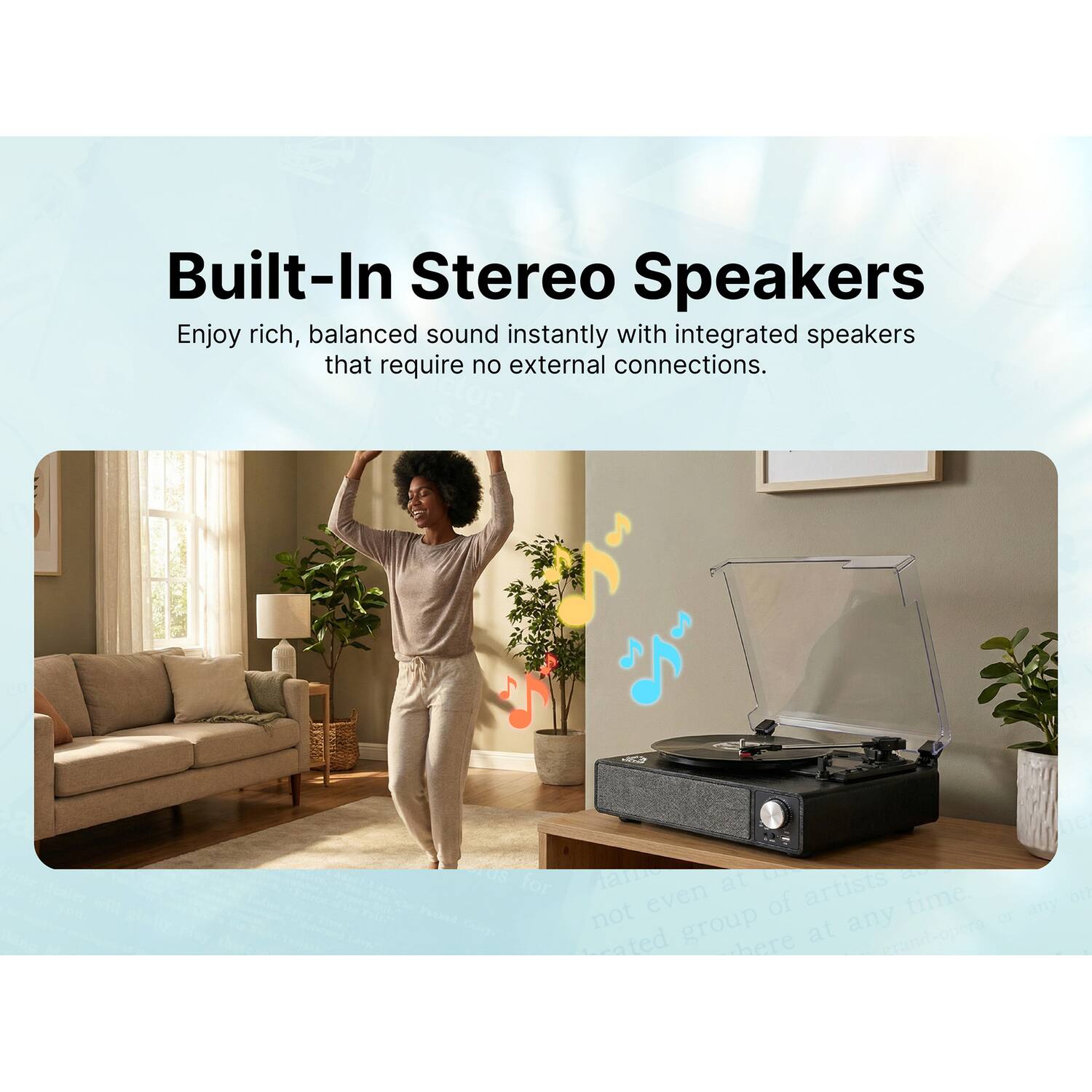 Built-In Stereo Speakers  
Enjoy rich, balanced sound instantly with integrated speakers that require no external connections.