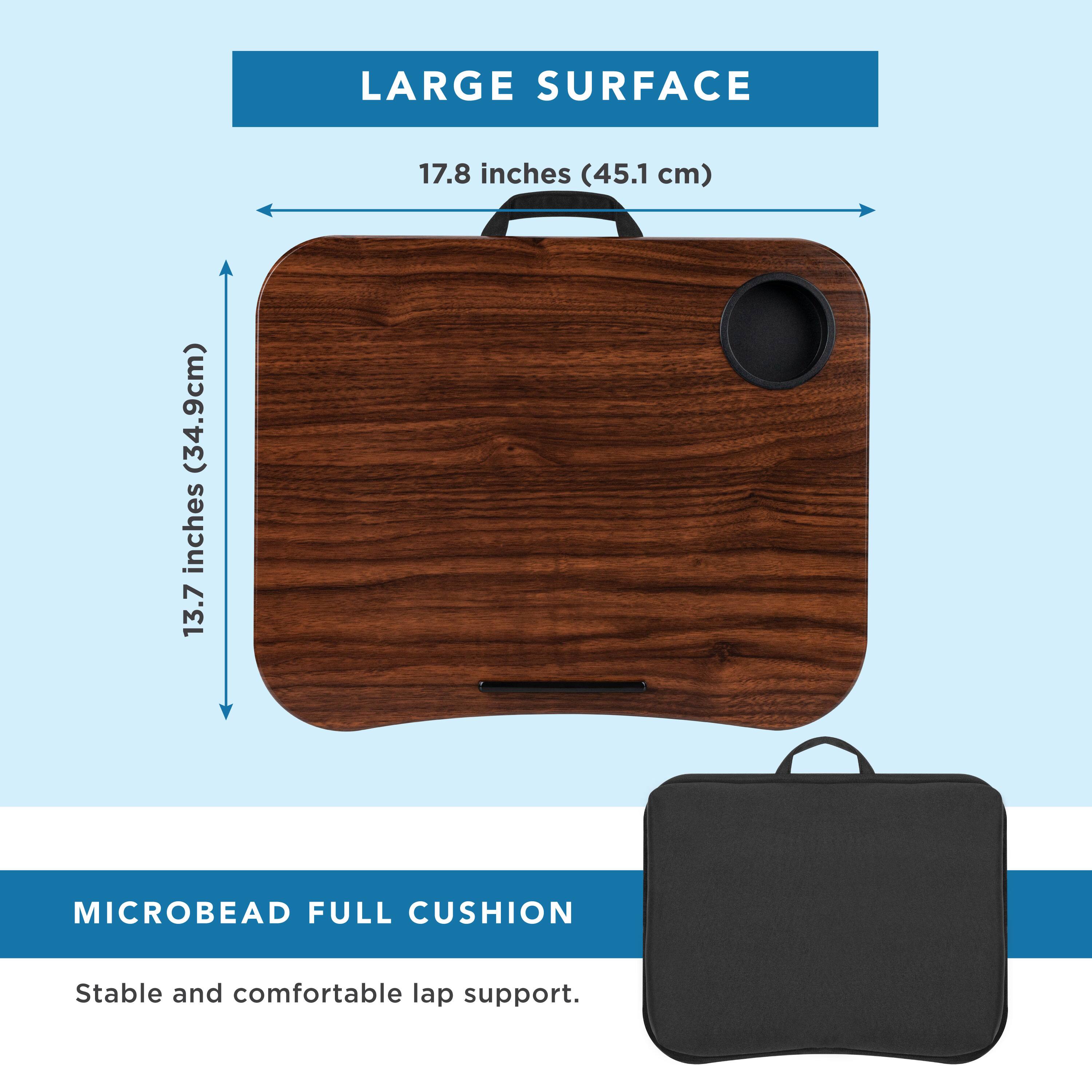 LARGE SURFACE  
17.8 inches (45.1 cm)  
13.7 inches (34.9 cm)  

MICROBEAD FULL CUSHION  
Stable and comfortable lap support.