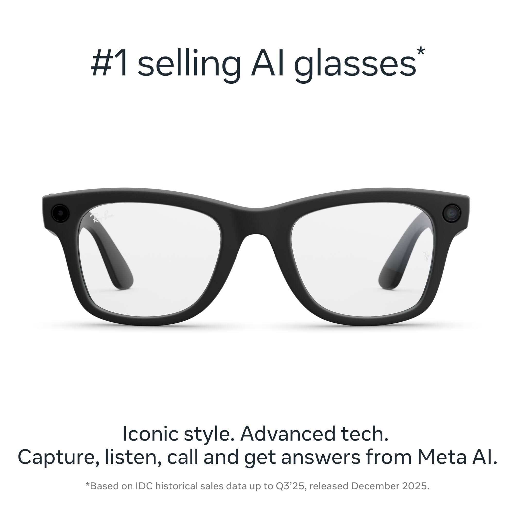 #1 selling AI glasses*

Iconic style. Advanced tech. Capture, listen, call and get answers from Meta AI.

*Based on IDC historical sales data up to Q3'25, released December 2025.