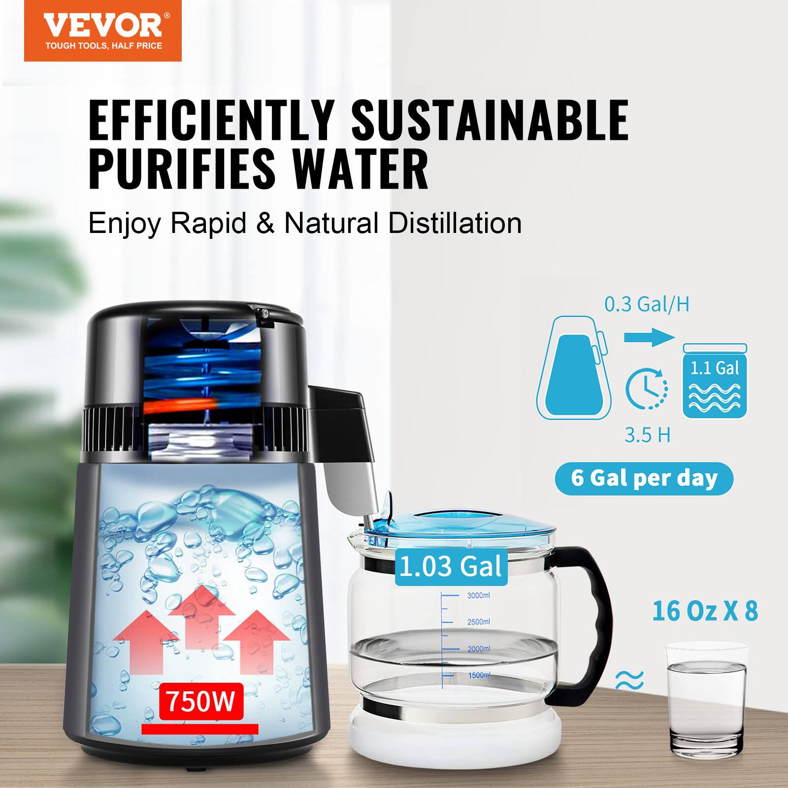 VEVOR  
TOUGH TOOLS, HALF PRICE  

EFFICIENTLY SUSTAINABLE  
PURIFIES WATER  

Enjoy Rapid & Natural Distillation  

0.3 Gal/H  
1.1 Gal  
3.5 H  
6 Gal per day  

1.03 Gal  
3000ml  
2500ml  
2000ml  
1500ml  

16 Oz X 8  

750W