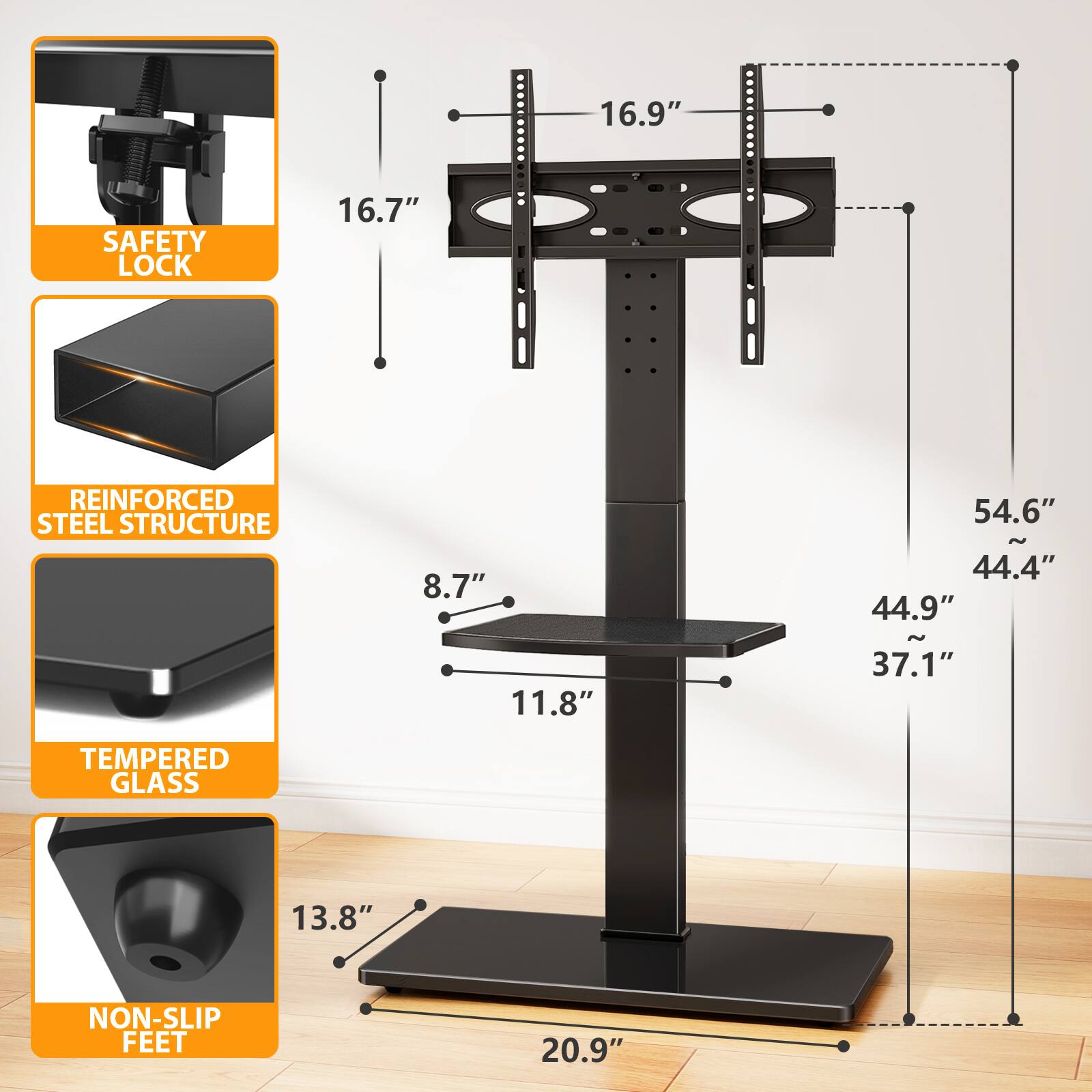 16.9"  
SAFETY LOCK  
16.7"  
REINFORCED STEEL STRUCTURE  
8.7"  
54.6" ~ 44.4" 44.9"  
11.8"  
37.1"  
TEMPERED GLASS  
13.8"  
NON-SLIP FEET  
20.9"