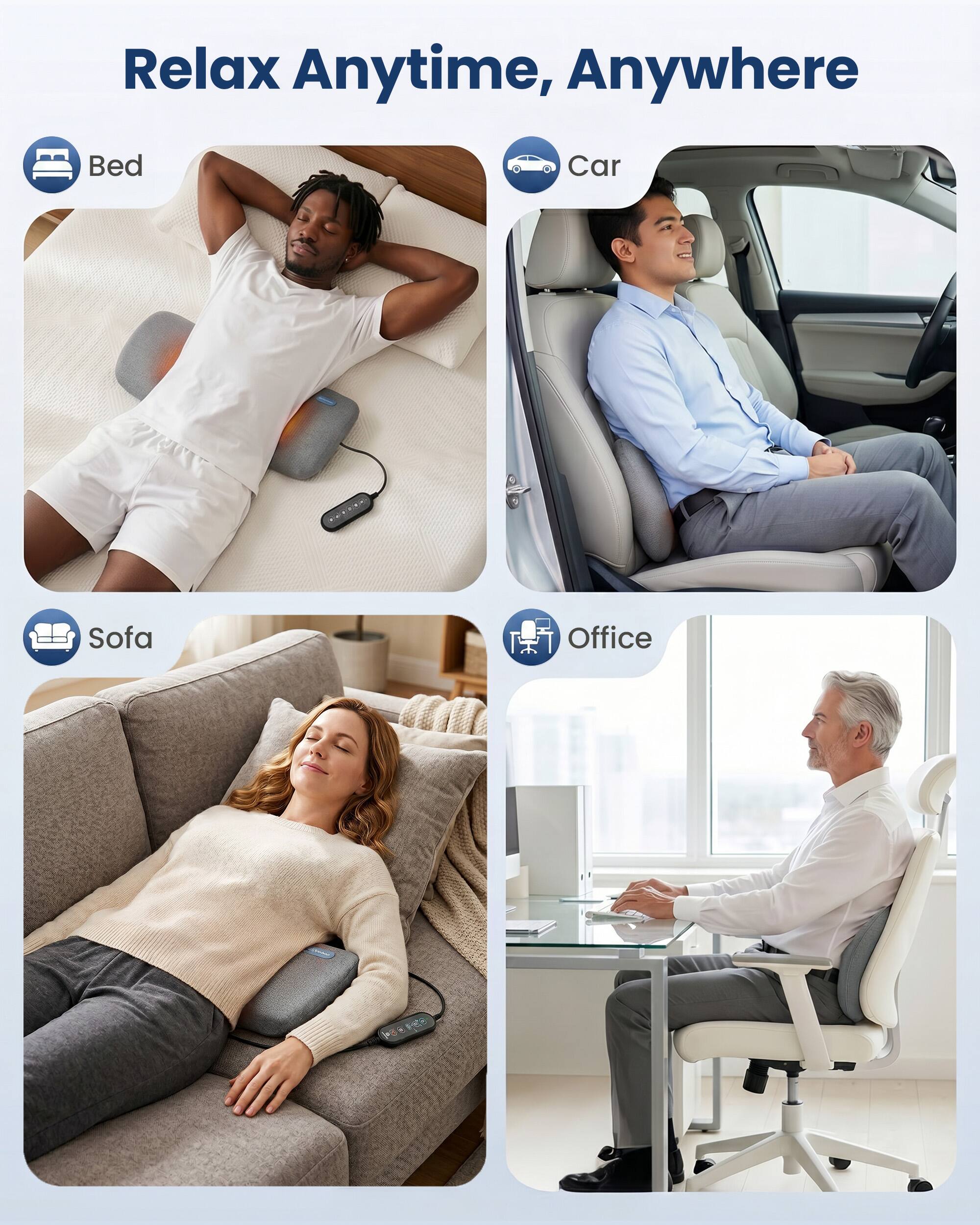 Relax Anytime, Anywhere

- Bed
- Car
- Sofa
- Office