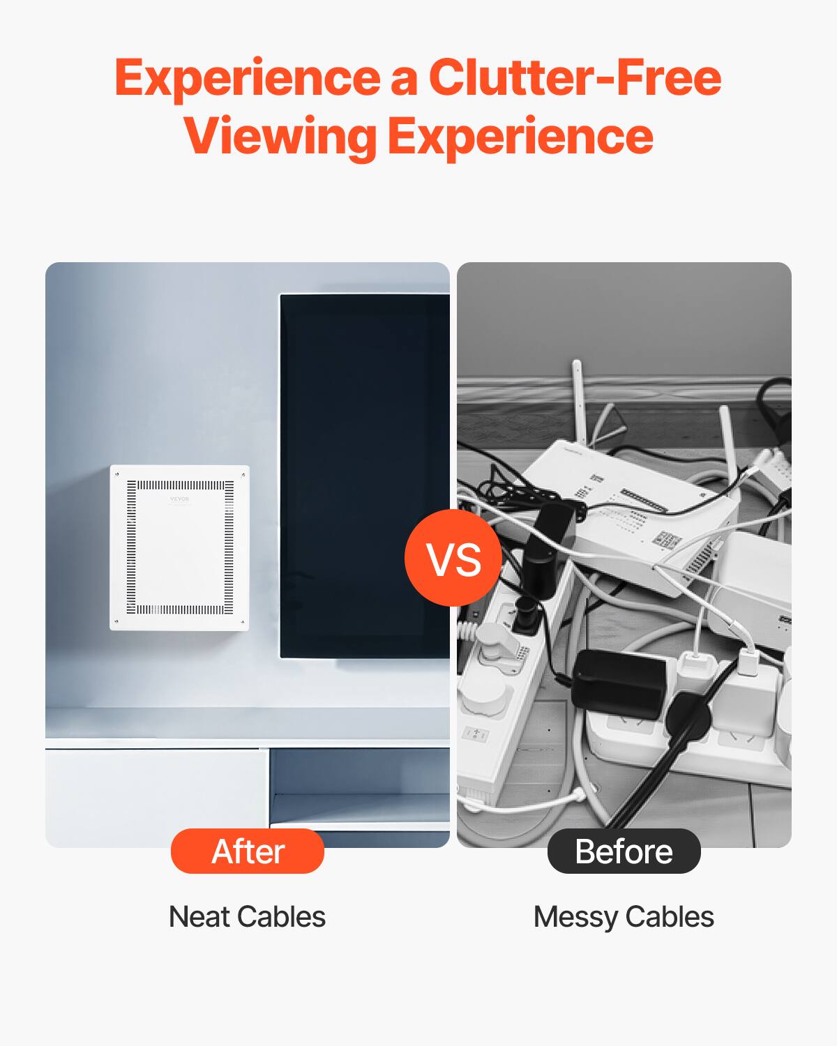 Experience a Clutter-Free Viewing Experience

After: Neat Cables

VS

Before: Messy Cables