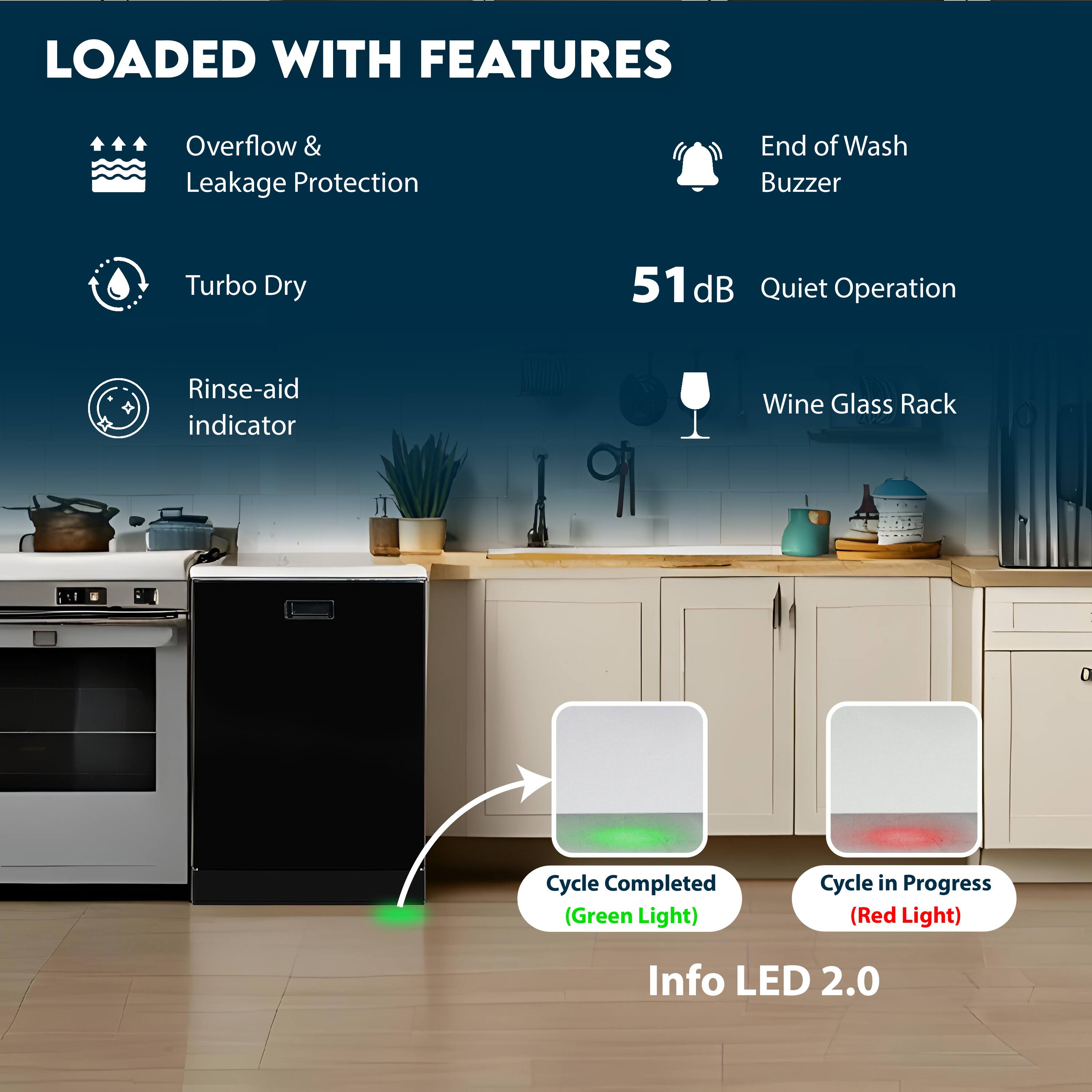 LOADED WITH FEATURES

- Overflow & Leakage Protection
- Turbo Dry
- Rinse-aid indicator
- End of Wash Buzzer
- 51 dB Quiet Operation
- Wine Glass Rack
- Info LED 2.0

Cycle Completed (Green Light)
Cycle in Progress (Red Light)