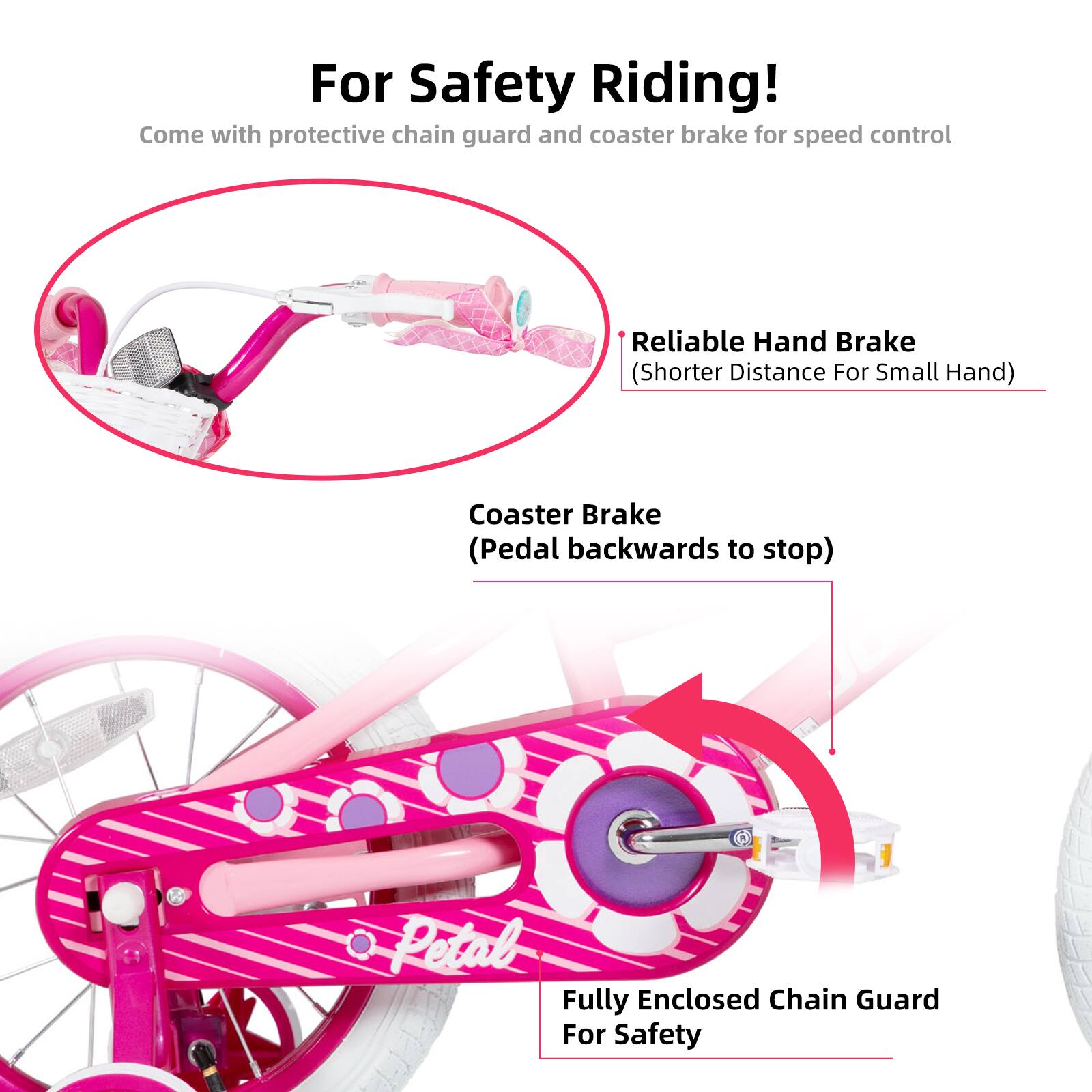 For Safety Riding!  
Come with protective chain guard and coaster brake for speed control  

- Reliable Hand Brake (Shorter Distance For Small Hand)  
- Coaster Brake (Pedal backwards to stop)  
- Fully Enclosed Chain Guard For Safety