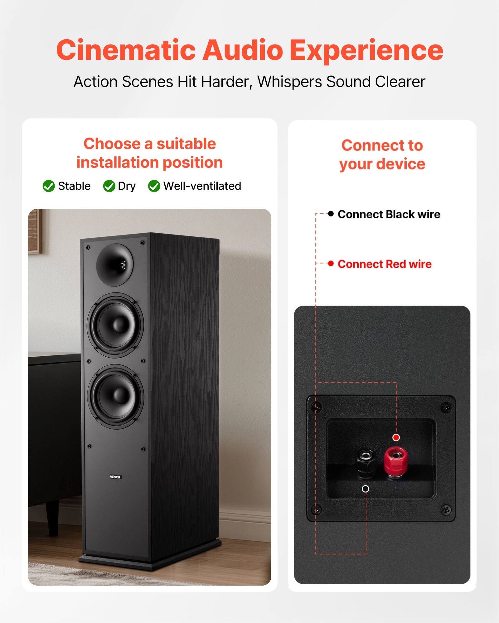 Cinematic Audio Experience  
Action Scenes Hit Harder, Whispers Sound Clearer  

Choose a suitable installation position  
- Stable  
- Dry  
- Well-ventilated  

Connect to your device  
- Connect Black wire  
- Connect Red wire