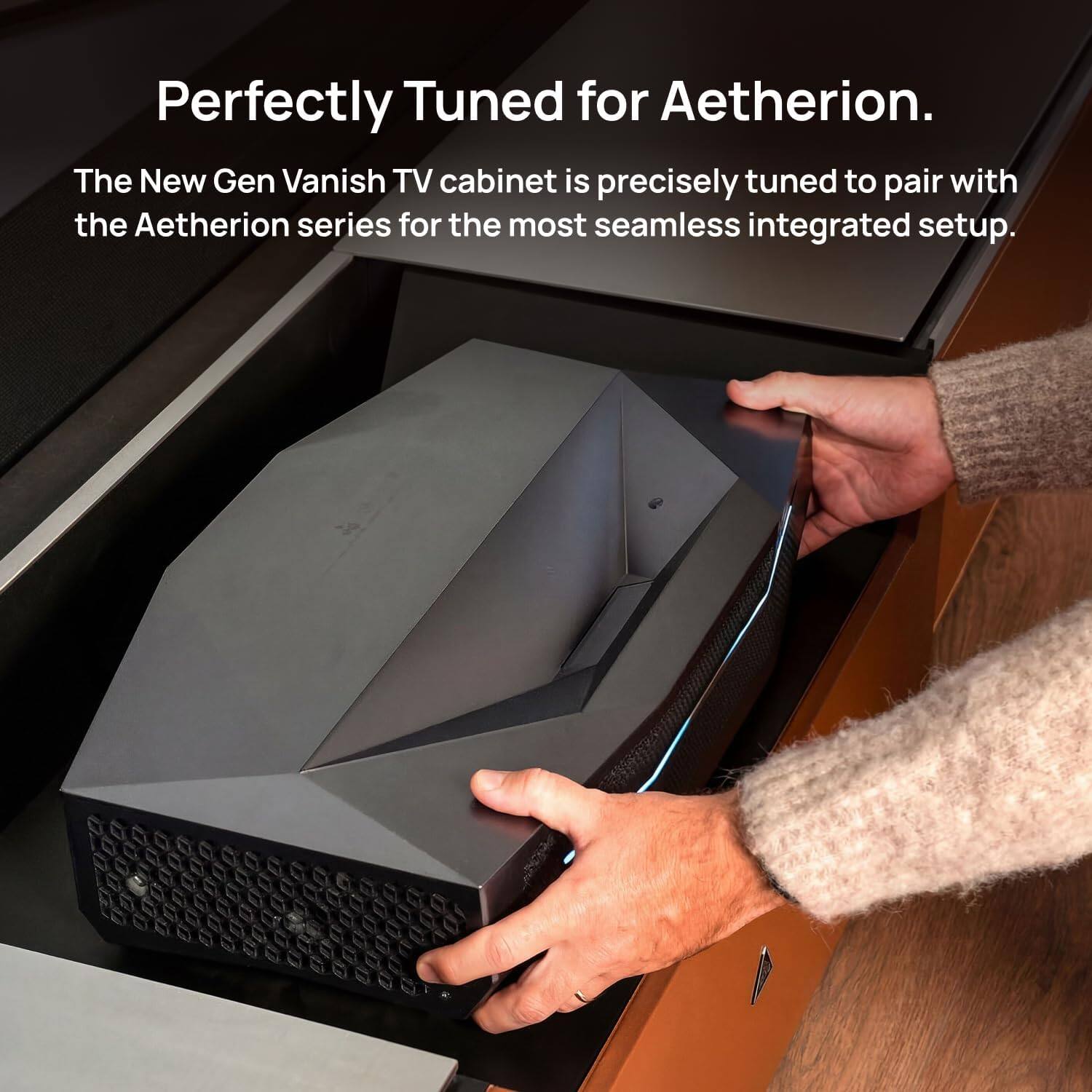 Perfectly Tuned for Aetherion.  
The New Gen Vanish TV cabinet is precisely tuned to pair with the Aetherion series for the most seamless integrated setup.