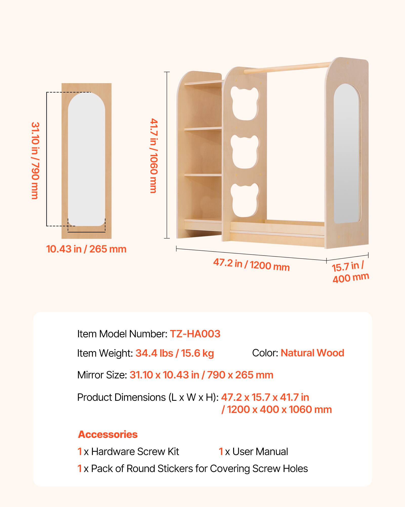 31.10 in / 790 mm  
41.7 in / 1060 mm  
10.43 in / 265 mm  
47.2 in / 1200 mm  
15.7 in / 400 mm  

Item Model Number: TZ-HA003  
Item Weight: 34.4 lbs / 15.6 kg  
Color: Natural Wood  
Mirror Size: 31.10 x 10.43 in / 790 x 265 mm  
Product Dimensions (L x W x H): 47.2 x 15.7 x 41.7 in / 1200 x 400 x 1060 mm  

Accessories  
1 x Hardware Screw Kit  
1 x User Manual  
1 x Pack of Round Stickers for Covering Screw Holes