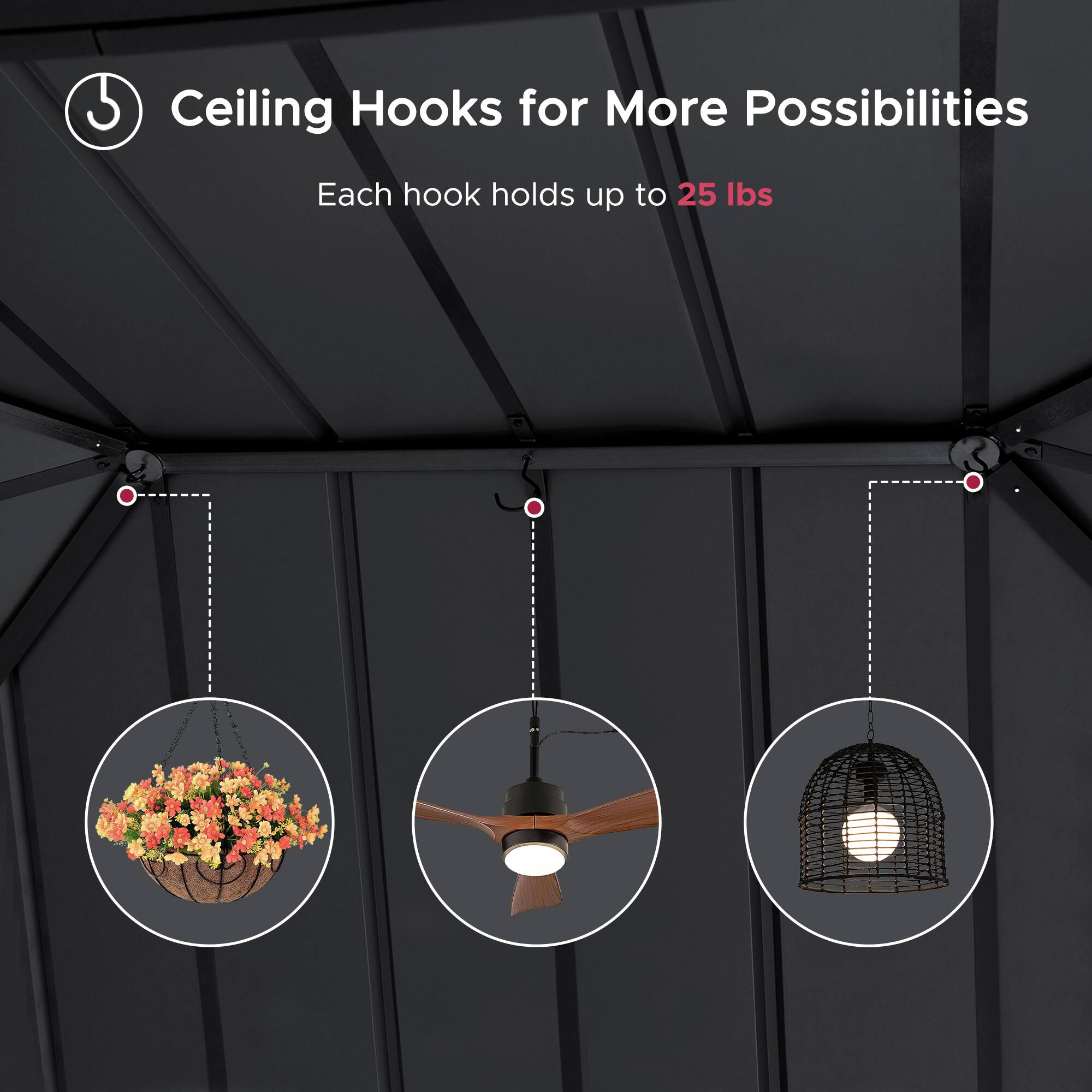 Ceiling Hooks for More Possibilities  
Each hook holds up to 25 lbs