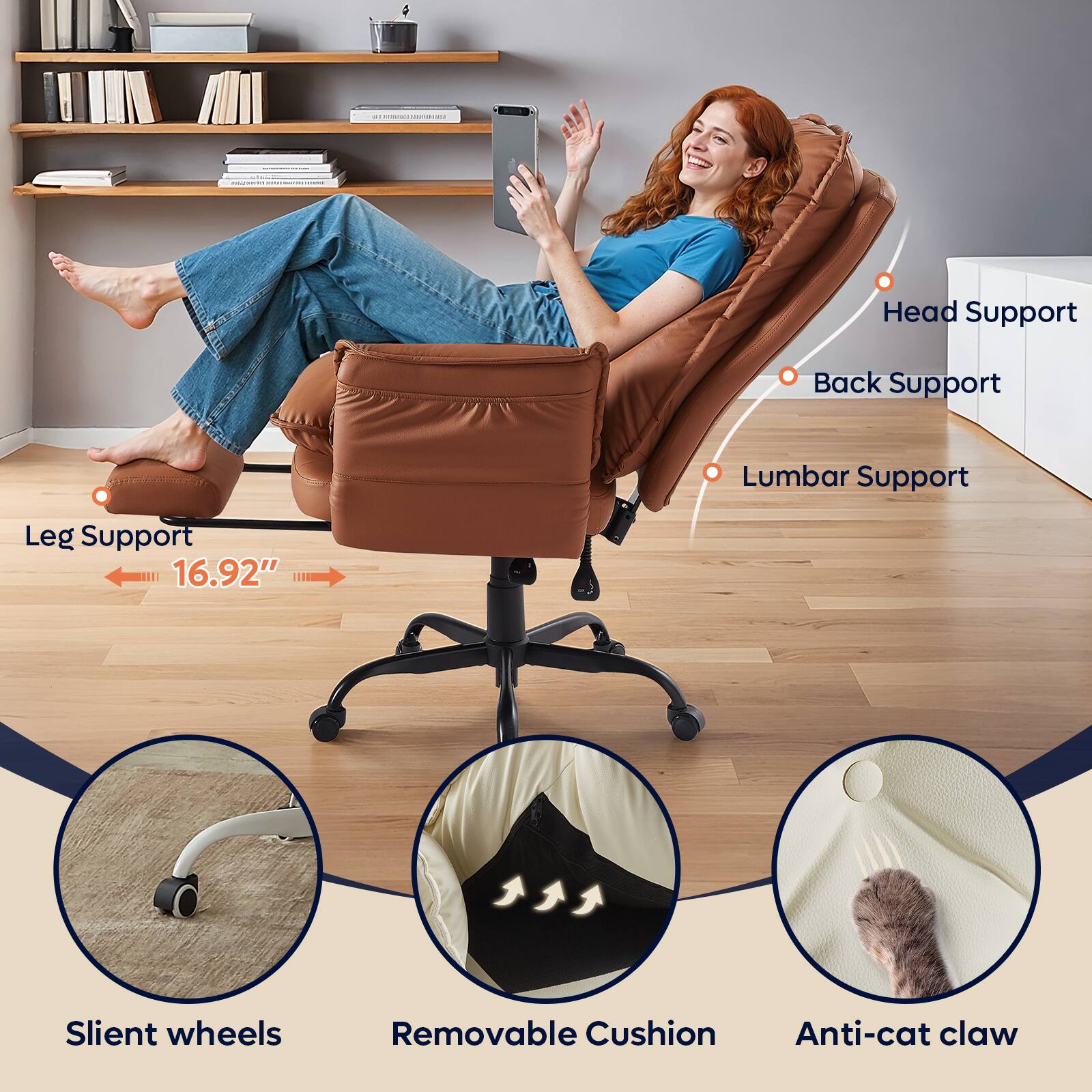Head Support  
Back Support  
Lumbar Support  
Leg Support  
16.92"  
Silent wheels  
Removable Cushion  
Anti-cat claw