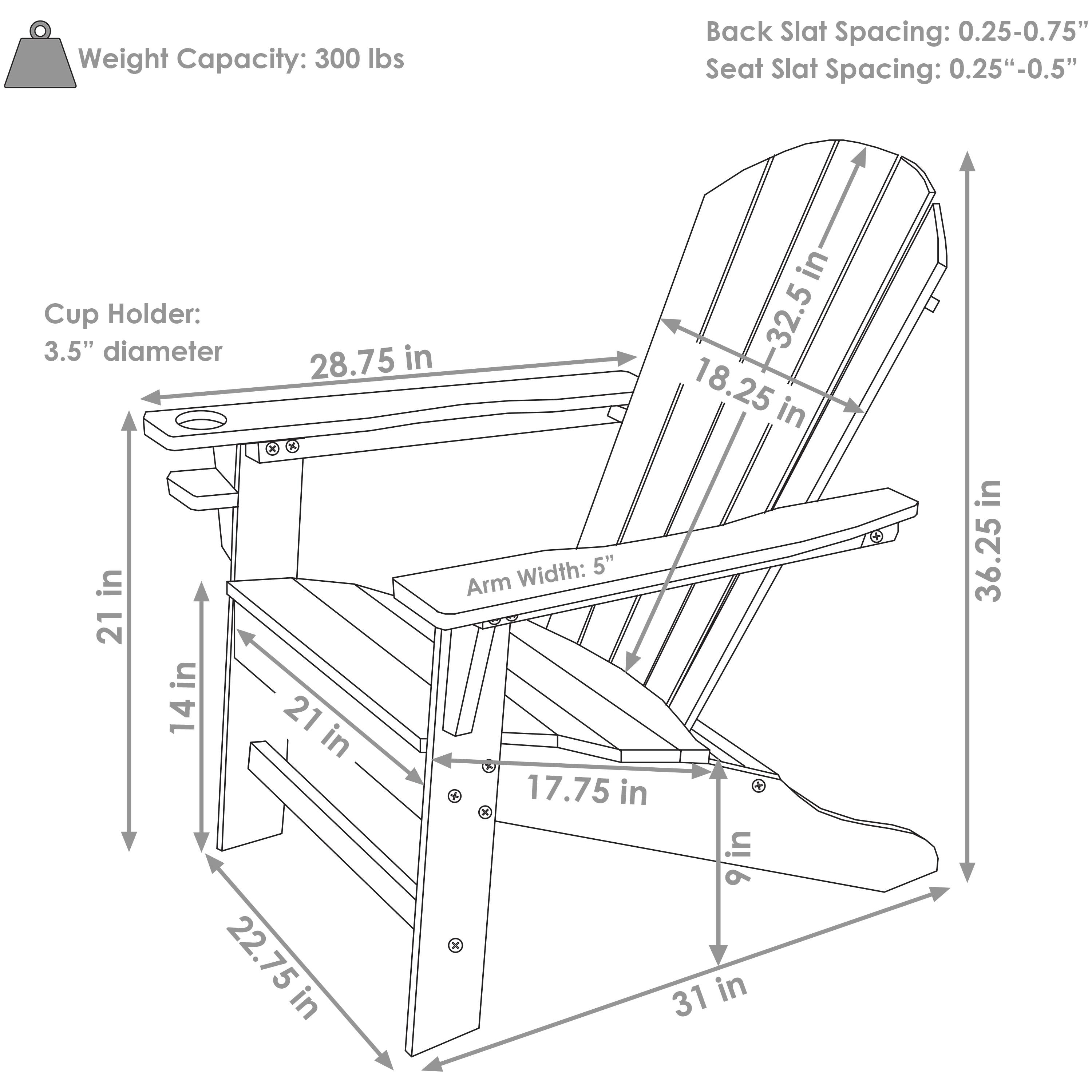 Weight Capacity: 300 lbs

Back Slat Spacing: 0.25-0.75"

Seat Slat Spacing: 0.25"-0.5"

Cup Holder: 3.5" diameter

Dimensions:
- Width: 28.75 in
- Depth: 36.25 in
- Height: 32.5 in
- Seat Height: 18.25 in
- Arm Width: 5"
- Arm Length: 21 in
- Seat Depth: 21 in
- Seat Width: 14 in
- Overall Height: 31 in
- Overall Width: 22.75 in