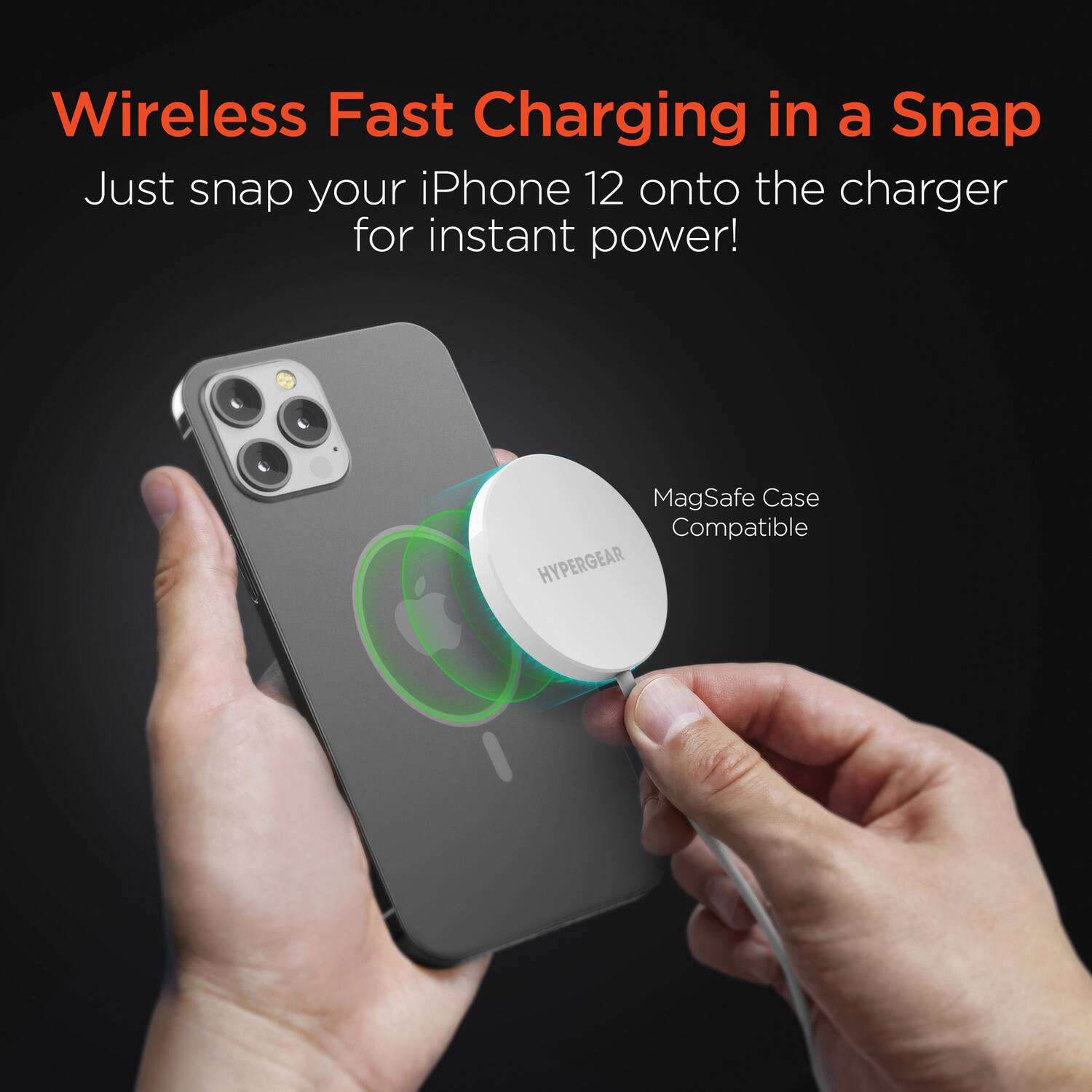 Wireless Fast Charging in a Snap

Just snap your iPhone 12 onto the charger for instant power!

MagSafe Case Compatible

HYPERGEAR