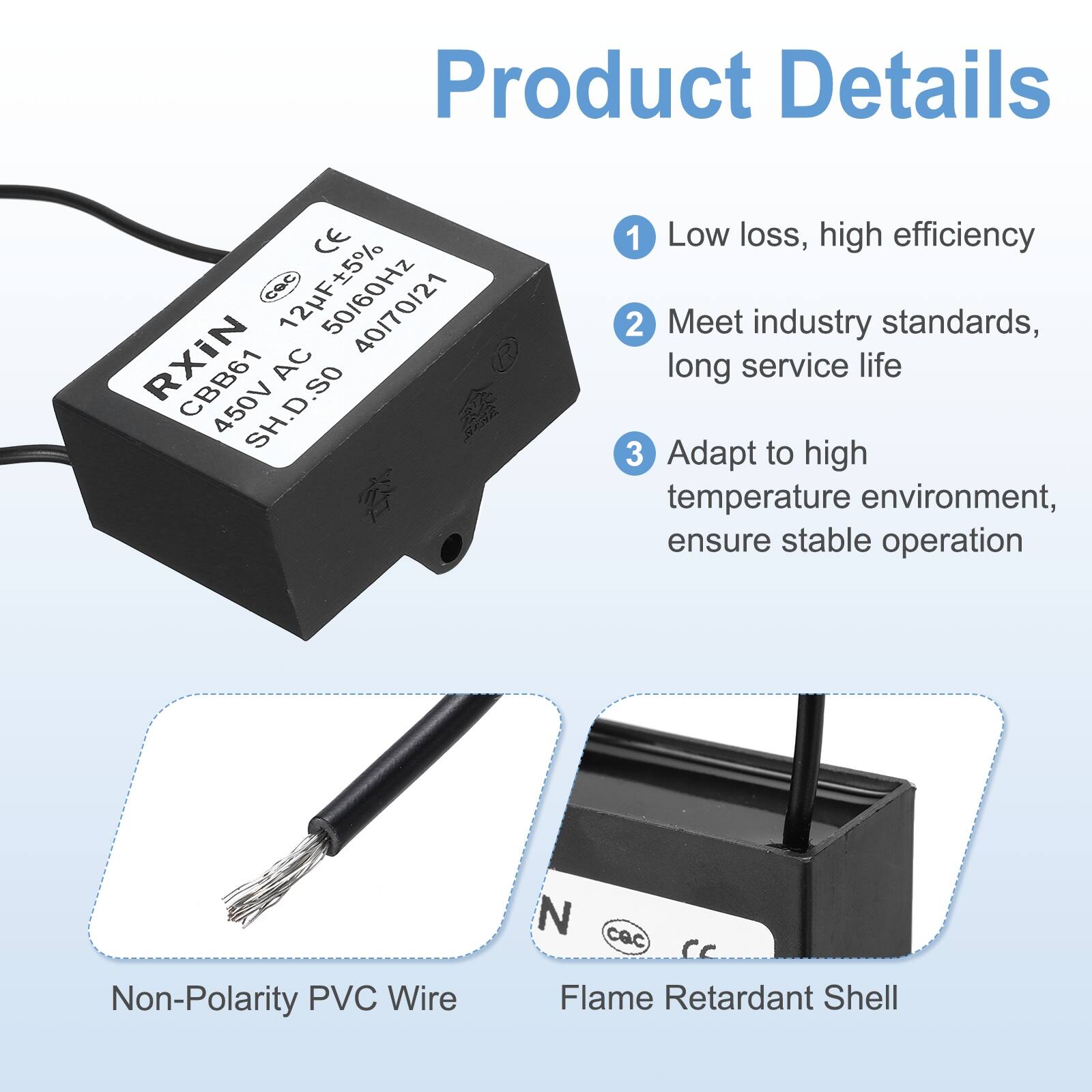 Product Details

1. Low loss, high efficiency
2. Meet industry standards, long service life
3. Adapt to high temperature environment, ensure stable operation

Non-Polarity PVC Wire

Flame Retardant Shell

CE cec 12F5% 40/70/21 RXIN CBB61 450V SH.D.SO AC