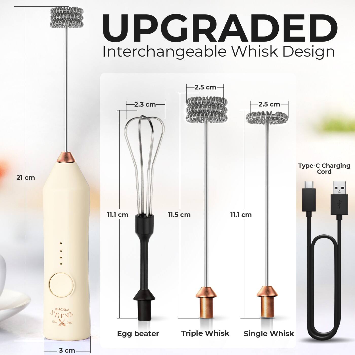 UPGRADED Interchangeable Whisk Design

- Egg beater: 21 cm, 11.1 cm, 3 cm
- Triple Whisk: 2.3 cm, 11.5 cm, 11.1 cm
- Single Whisk: 2.5 cm, 11.1 cm
- Type-C Charging Cord: 2.5 cm