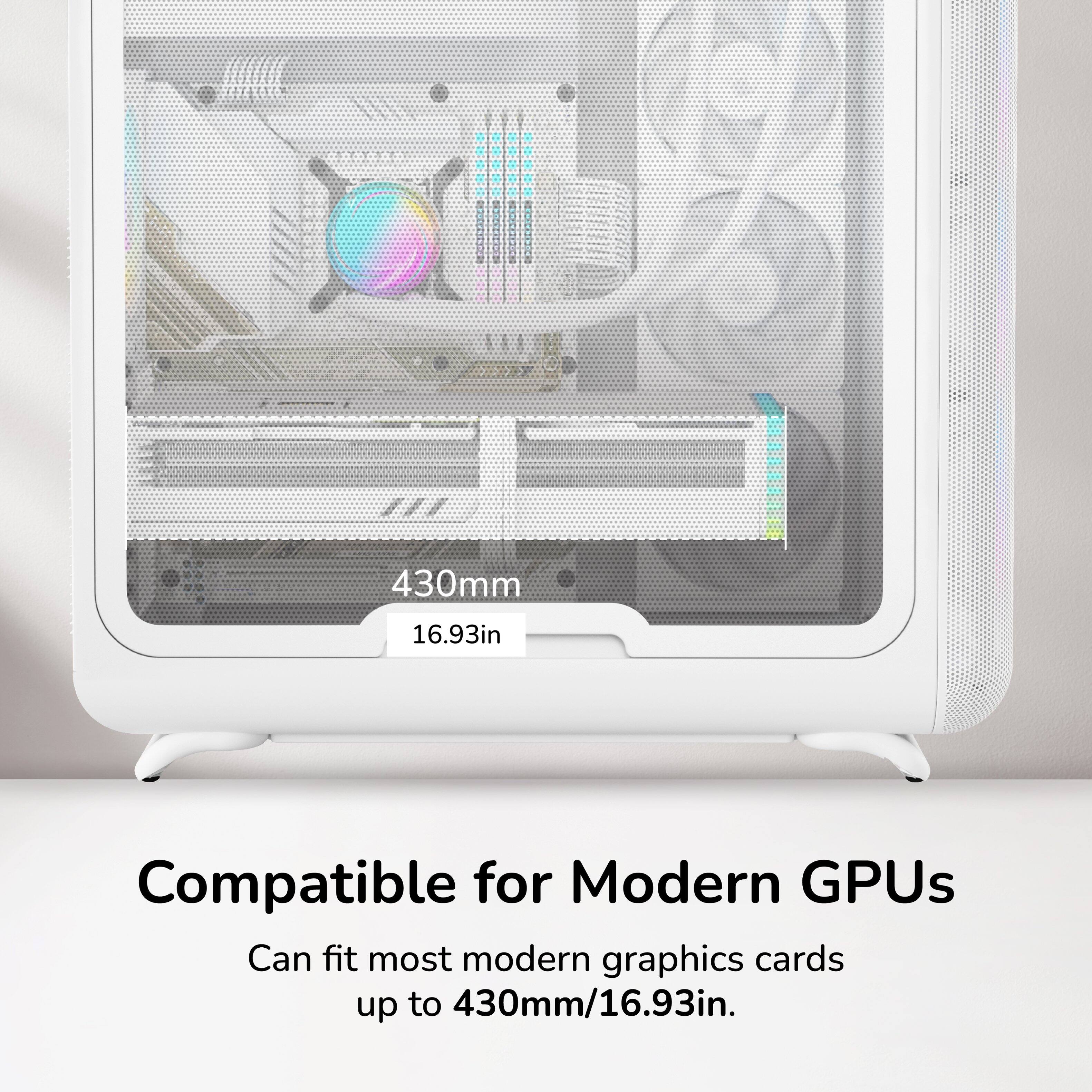 430mm 16.93in Compatible for Modern GPUs Can fit most modern graphics cards up to 430mm/16.93in.