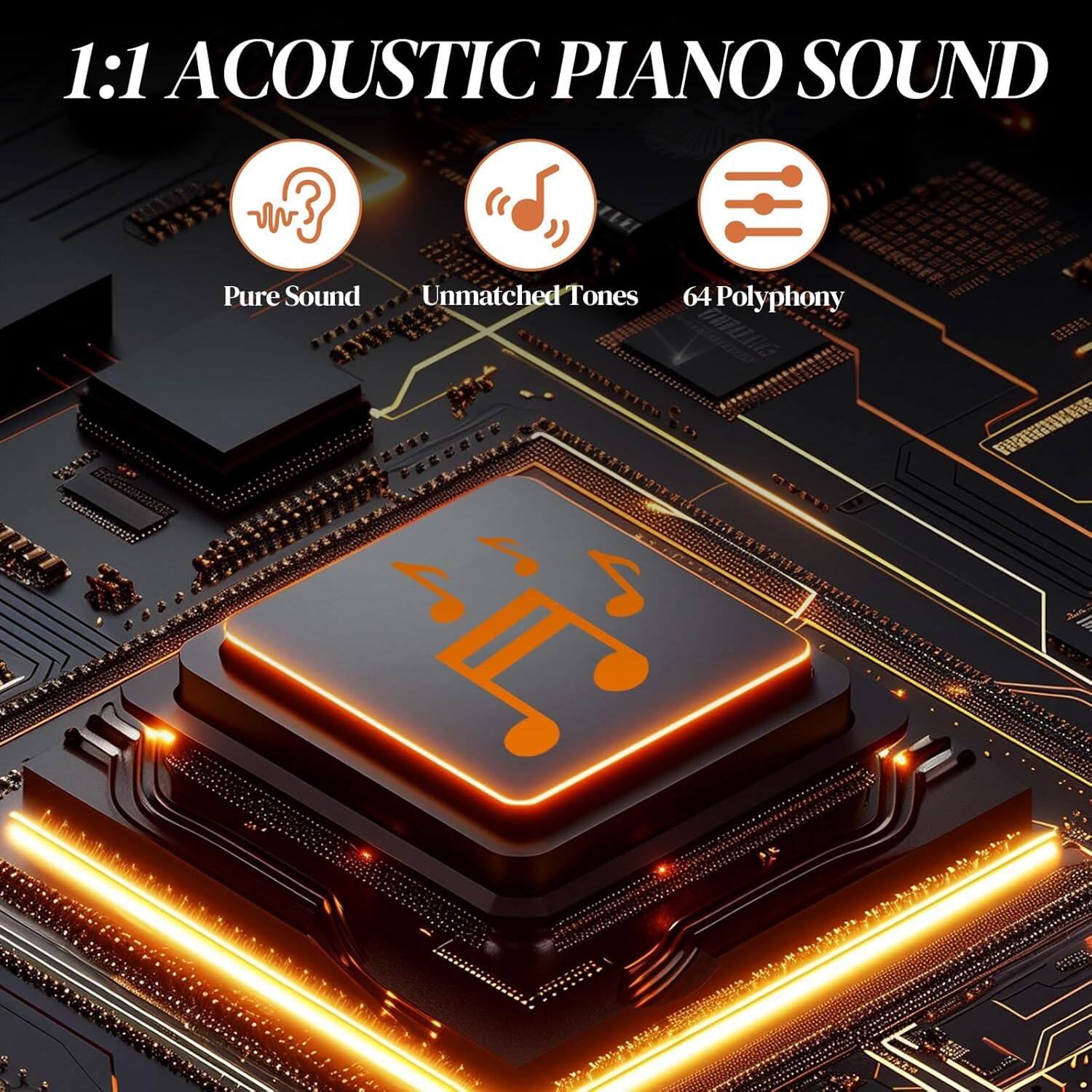 1:1 Acoustic Piano Sound  
Pure Sound  
Unmatched Tones  
64 Polyphony