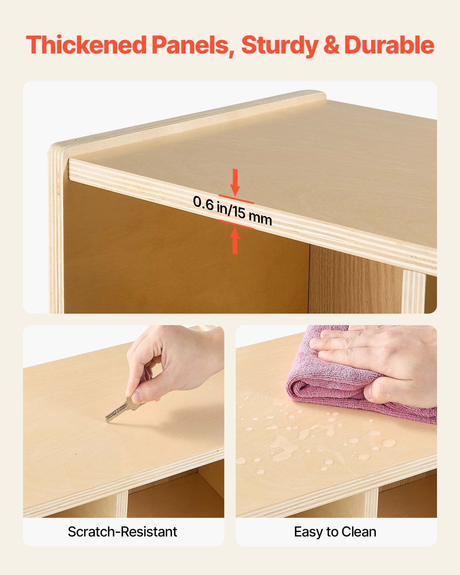 Thickened Panels, Sturdy & Durable  
0.6 in/15 mm  
Scratch-Resistant  
Easy to Clean