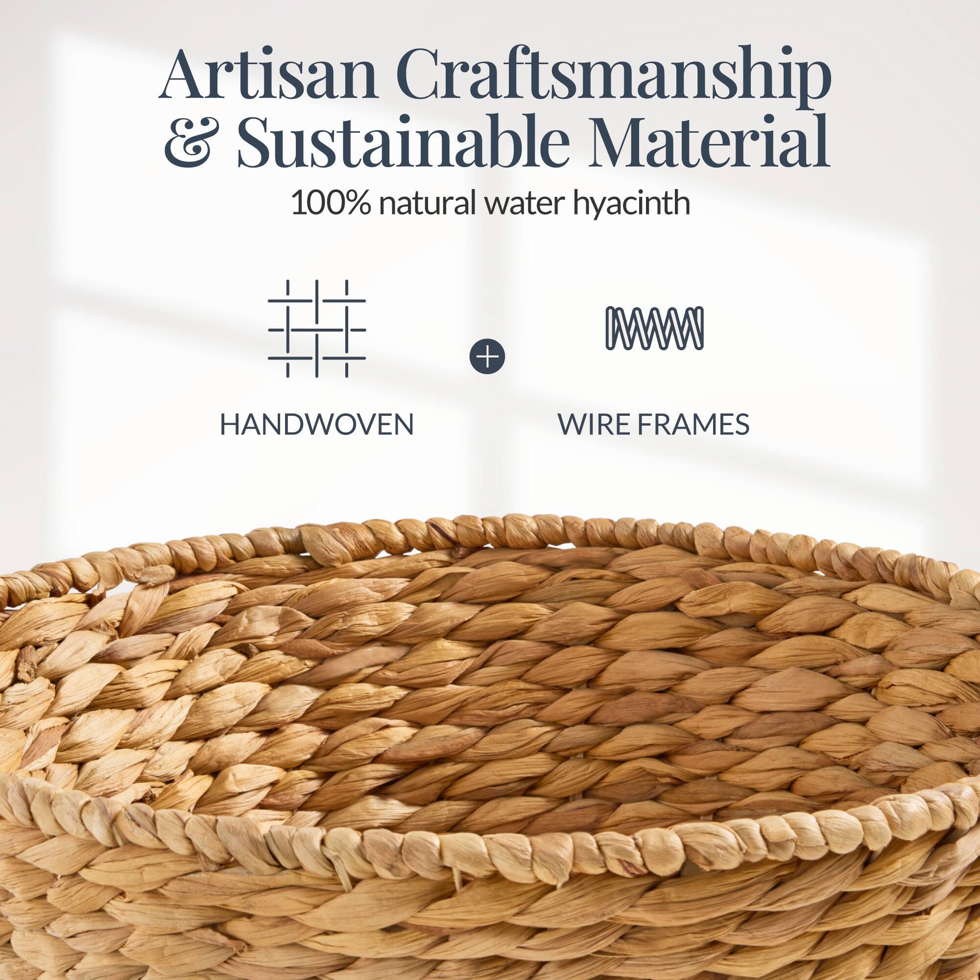 Artisan Craftsmanship & Sustainable Material  
100% natural water hyacinth  
HANDWOVEN + WIRE FRAMES