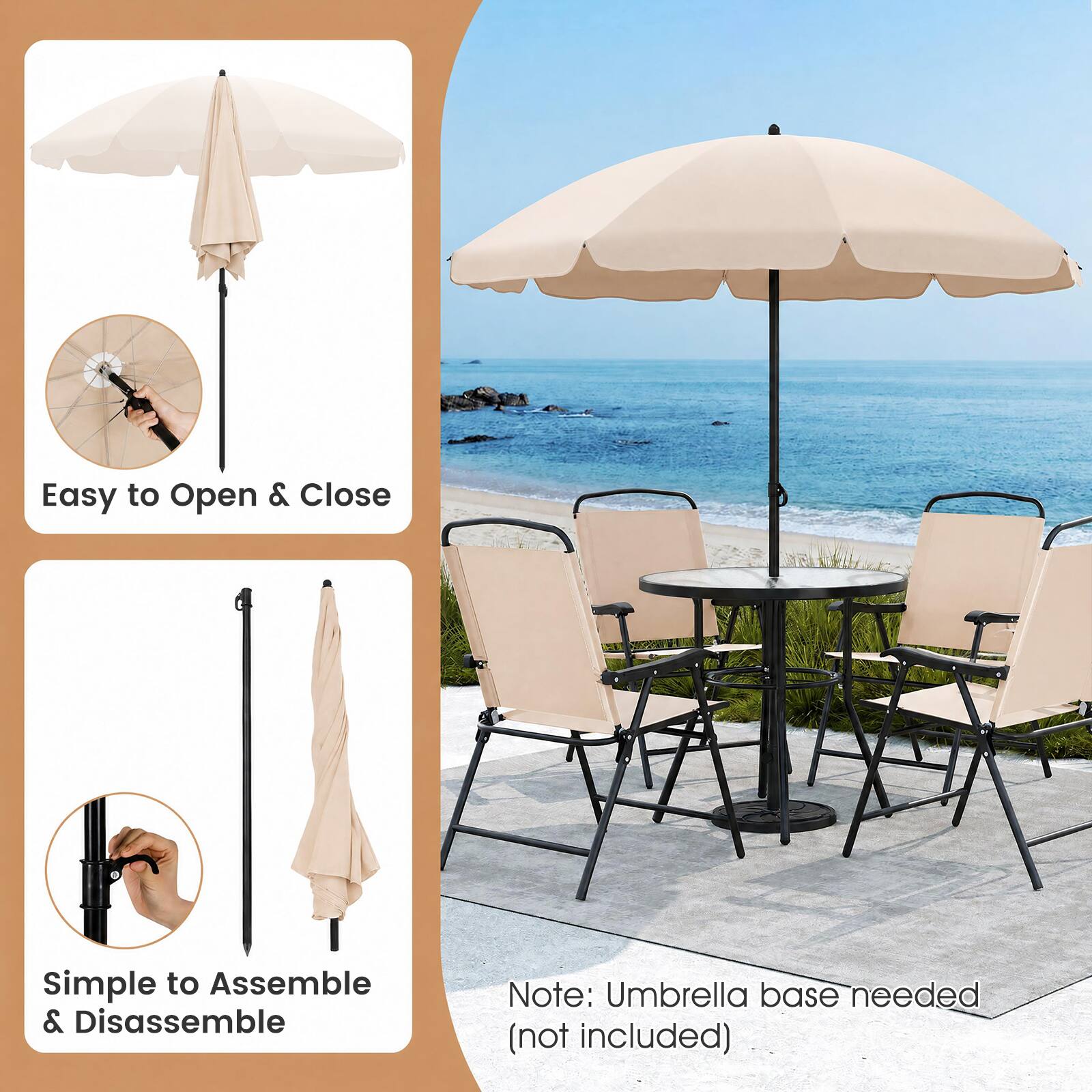 Easy to Open & Close  
Simple to Assemble & Disassemble  
Note: Umbrella base needed (not included)