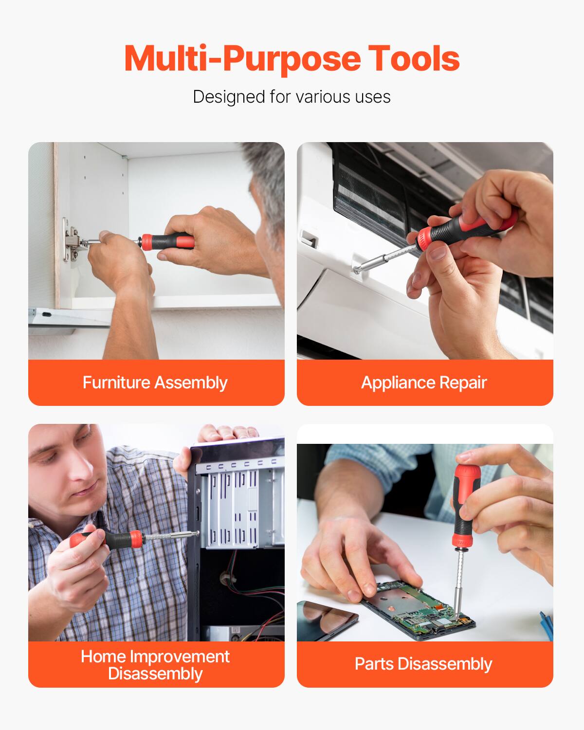Multi-Purpose Tools  
Designed for various uses  

- Furniture Assembly  
- Appliance Repair  
- Home Improvement Disassembly  
- Parts Disassembly