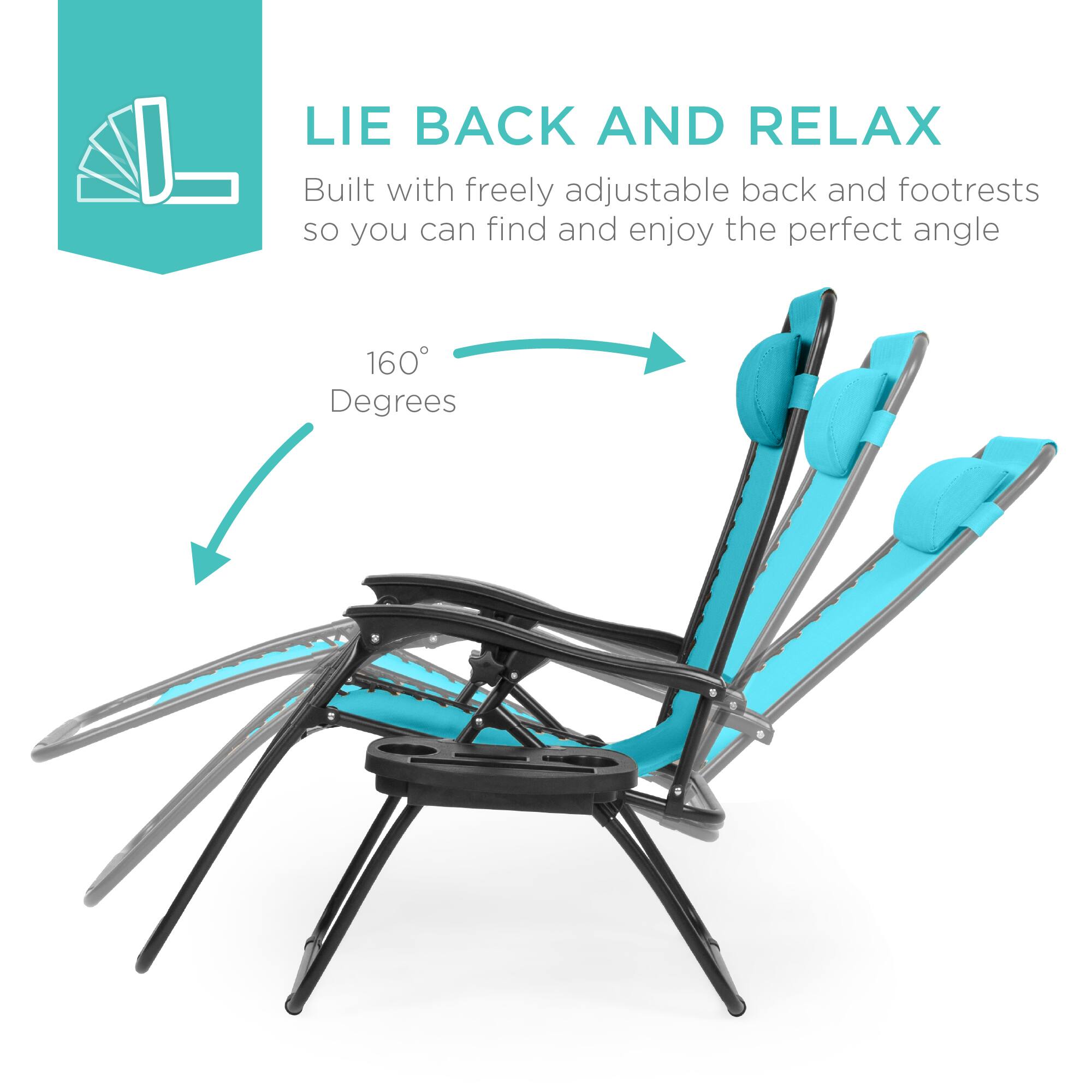 LIE BACK AND RELAX  
Built with freely adjustable back and footrests so you can find and enjoy the perfect angle  

160° Degrees