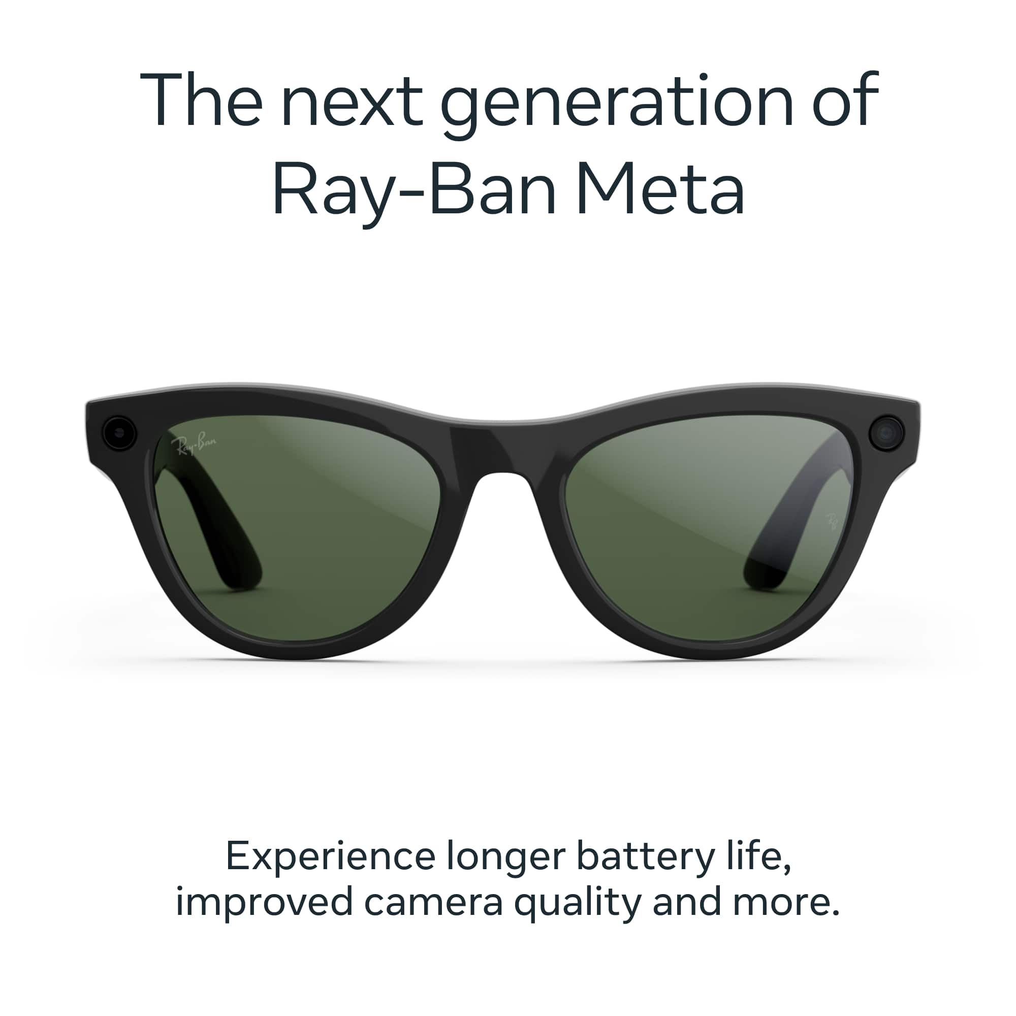 The next generation of Ray-Ban Meta
Experience longer battery life, improved camera quality and more.
