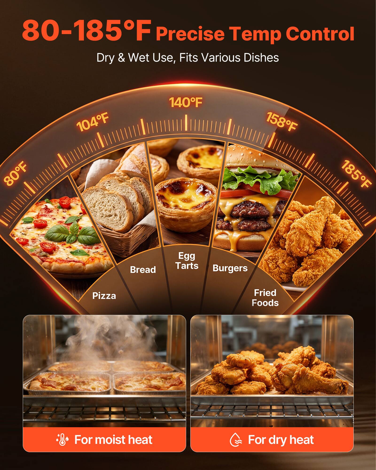 80-185°F Precise Temp Control  
Dry & Wet Use, Fits Various Dishes

80°F  
104°F  
140°F  
158°F  
185°F

Bread  
Egg Tarts  
Burgers  
Pizza  
Fried Foods

For moist heat  
For dry heat