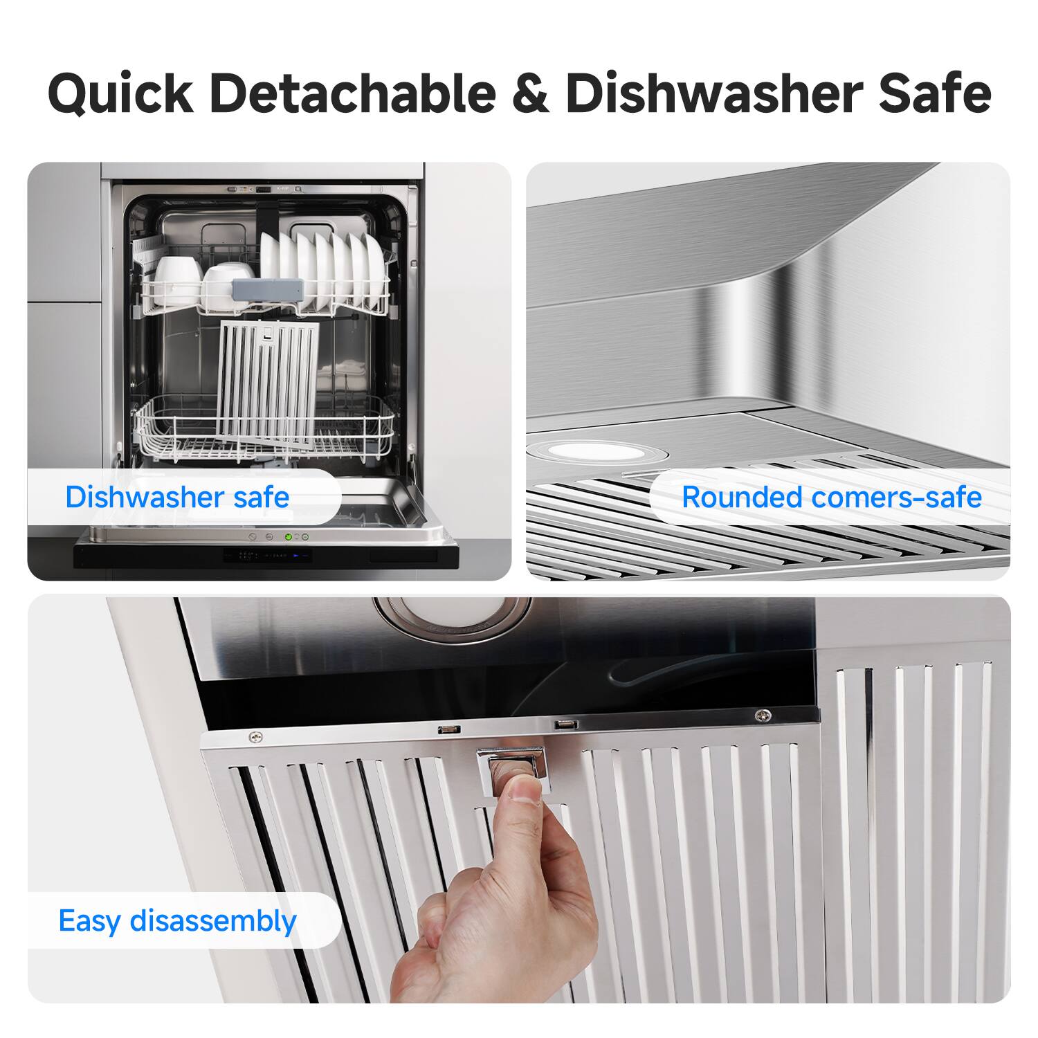 Quick Detachable & Dishwasher Safe

- Dishwasher safe
- Rounded corners-safe
- Easy disassembly