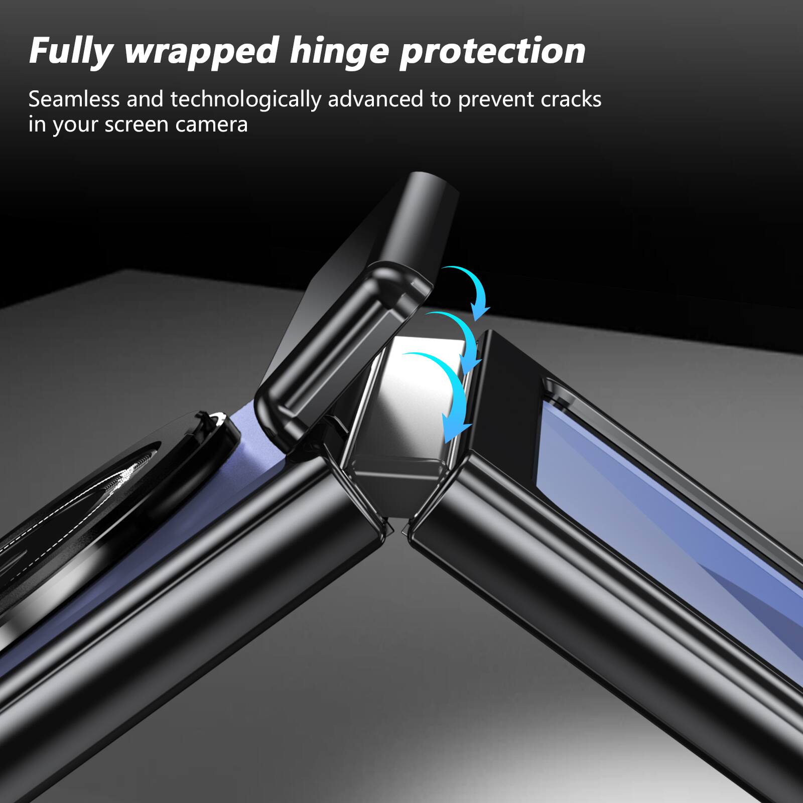 Fully wrapped hinge protection  
Seamless and technologically advanced to prevent cracks in your screen camera