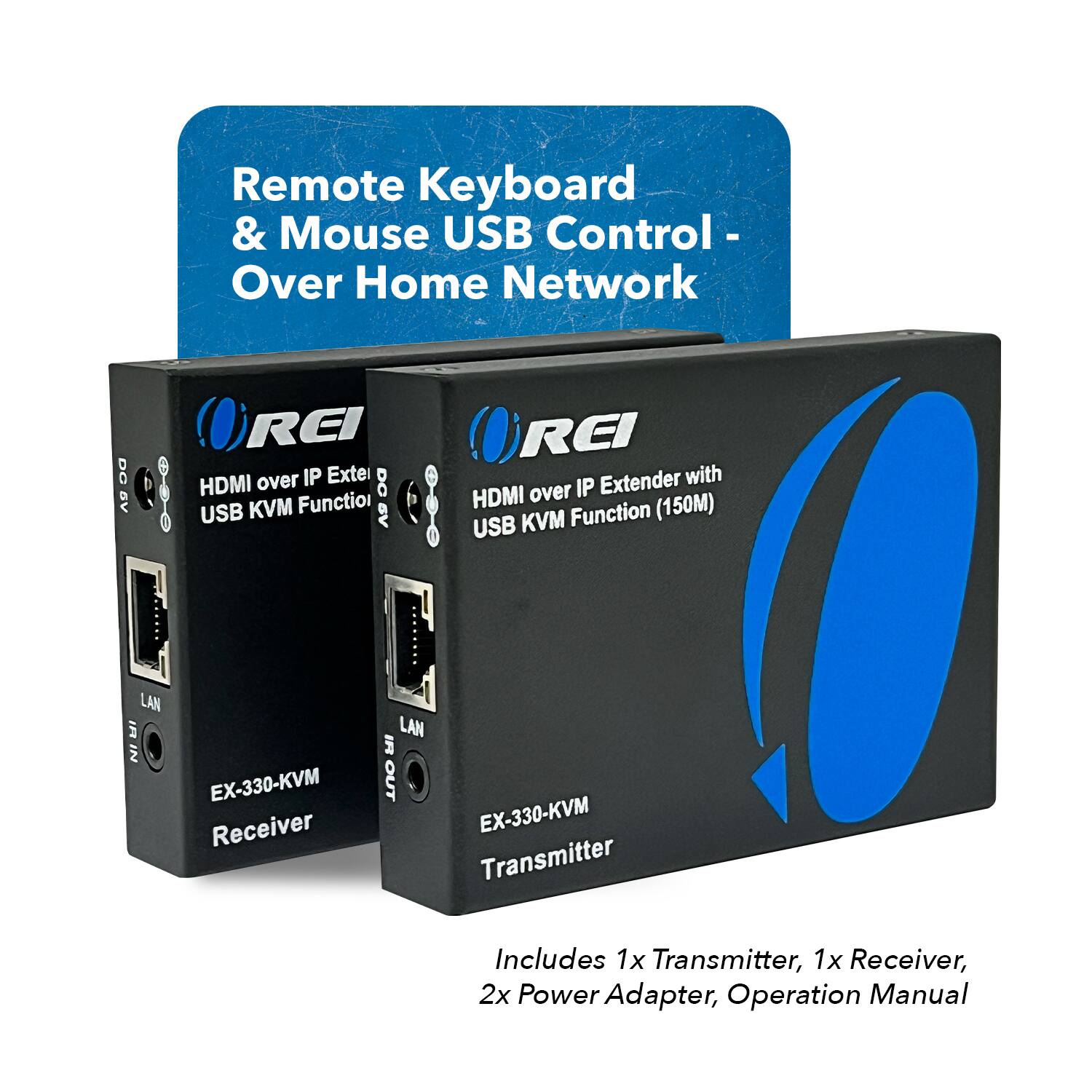 Remote Keyboard & Mouse USB Control - Over Home Network

REI over IP Extender with HDMI over IP KVM Function (150M)

REI Extender with HDMI over IP Exte USB KVM Function

EX-330-KVM Receiver

EX-330-KVM Transmitter

Includes 1x Transmitter, 1x Receiver, 2x Power Adapter, Operation Manual