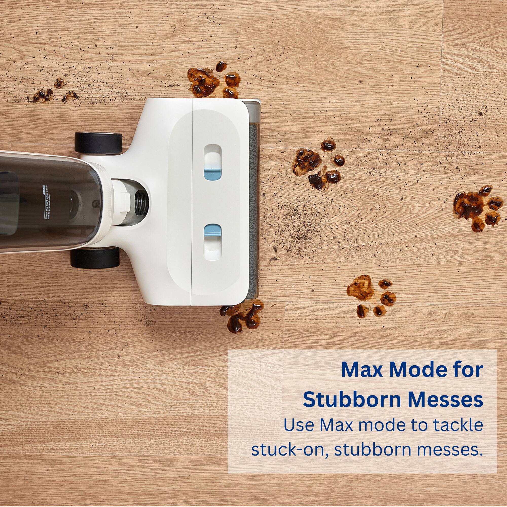 Max Mode for Stubborn Messes: Use Max mode to tackle stuck-on, stubborn messes.