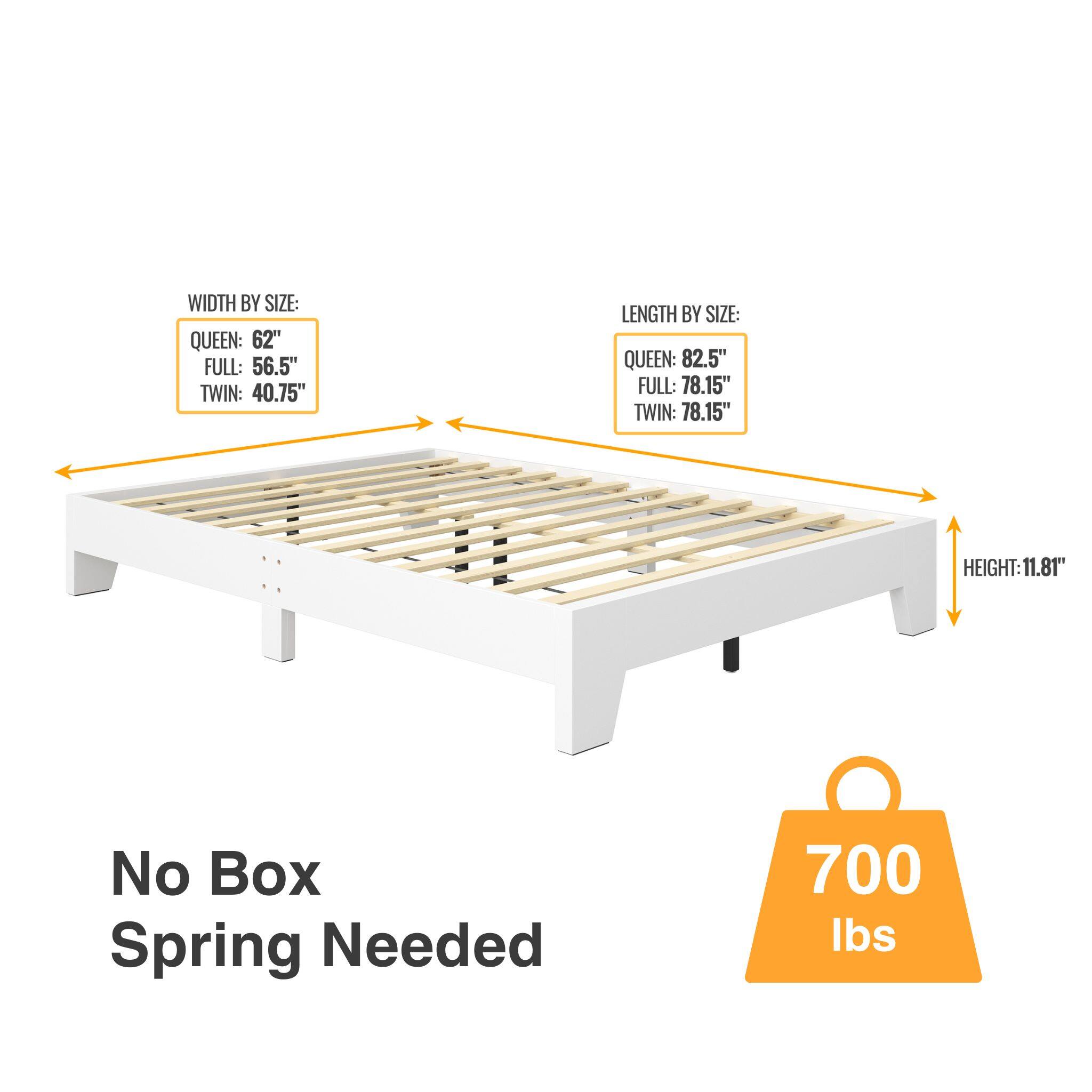 WIDTH BY SIZE:  
QUEEN: 62"  
FULL: 56.5"  
TWIN: 40.75"  

LENGTH BY SIZE:  
QUEEN: 82.5"  
FULL: 78.15"  
TWIN: 78.15"  

HEIGHT: 11.81"  

No Box Spring Needed  

700 lbs