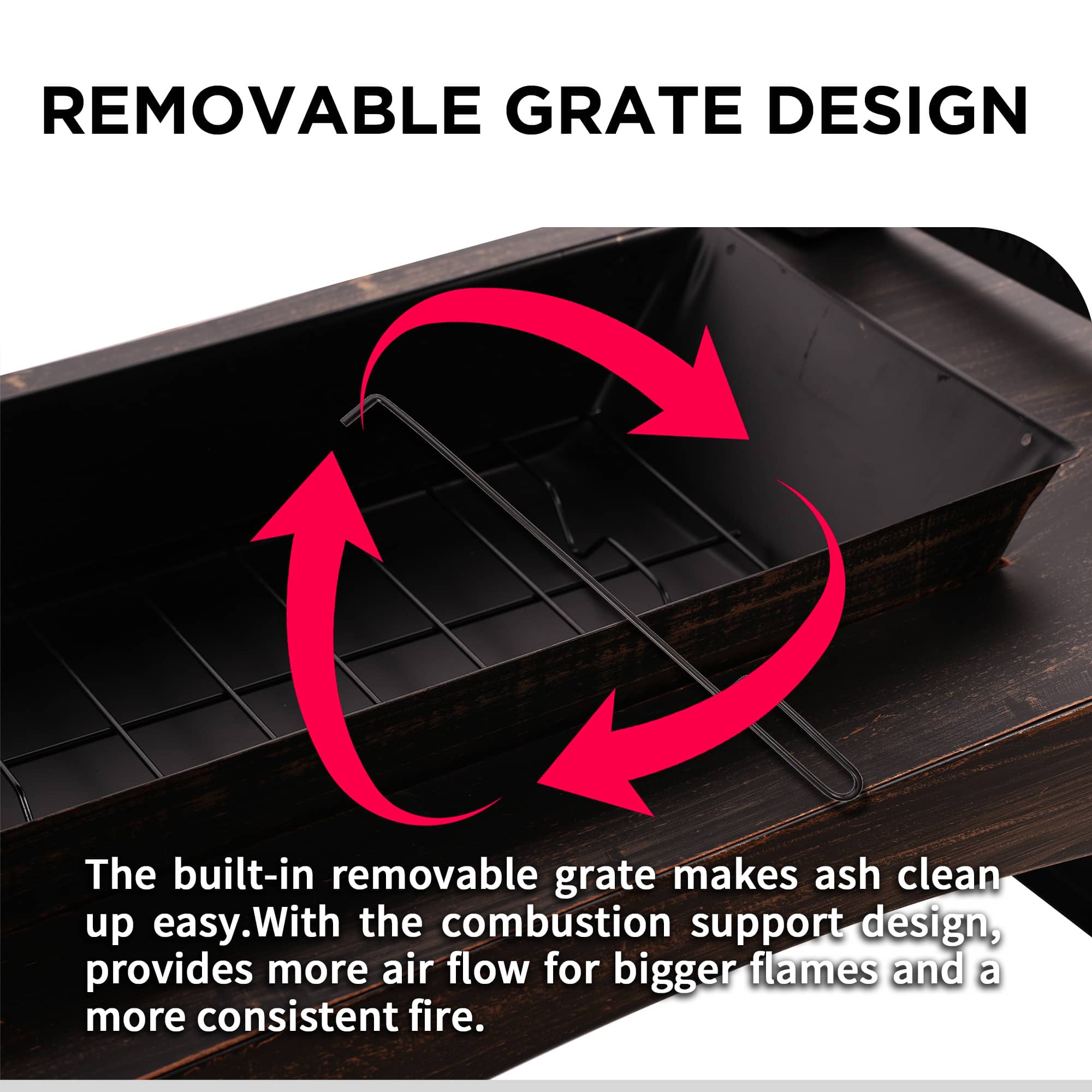 Removable Grate Design: The built-in removable grate makes ash clean up easy. With the combustion support design, it provides more air flow for bigger flames and a more consistent fire.