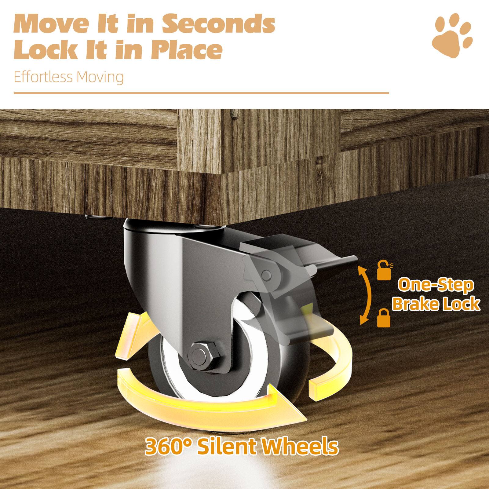 Move It in Seconds  
Lock It in Place  
Effortless Moving  

One-Step Brake Lock  

360° Silent Wheels