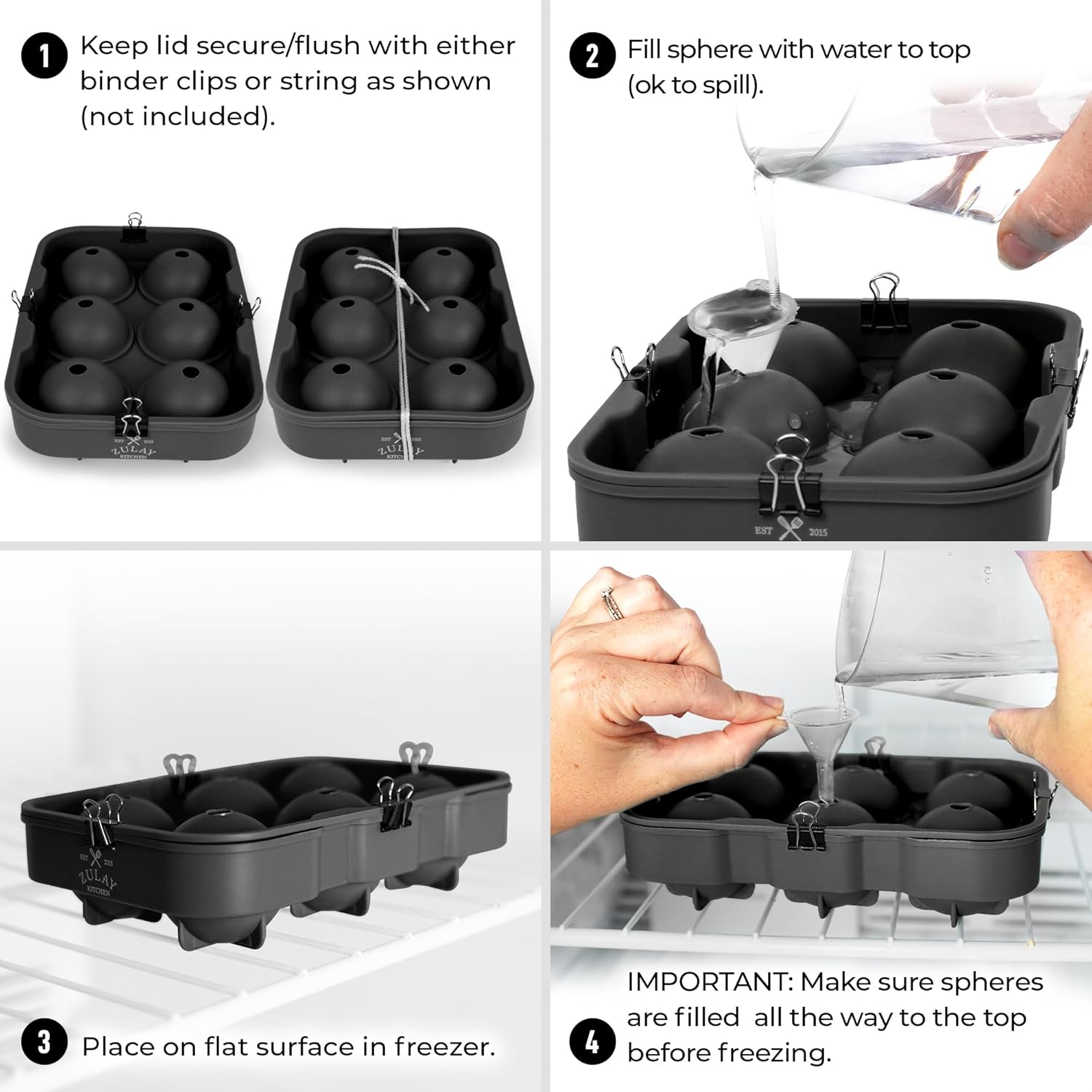 1. Keep lid secure/flush with either binder clips or string as shown (not included).

2. Fill sphere with water to top (ok to spill).

3. Place on flat surface in freezer.

4. IMPORTANT: Make sure spheres are filled all the way to the top before freezing.